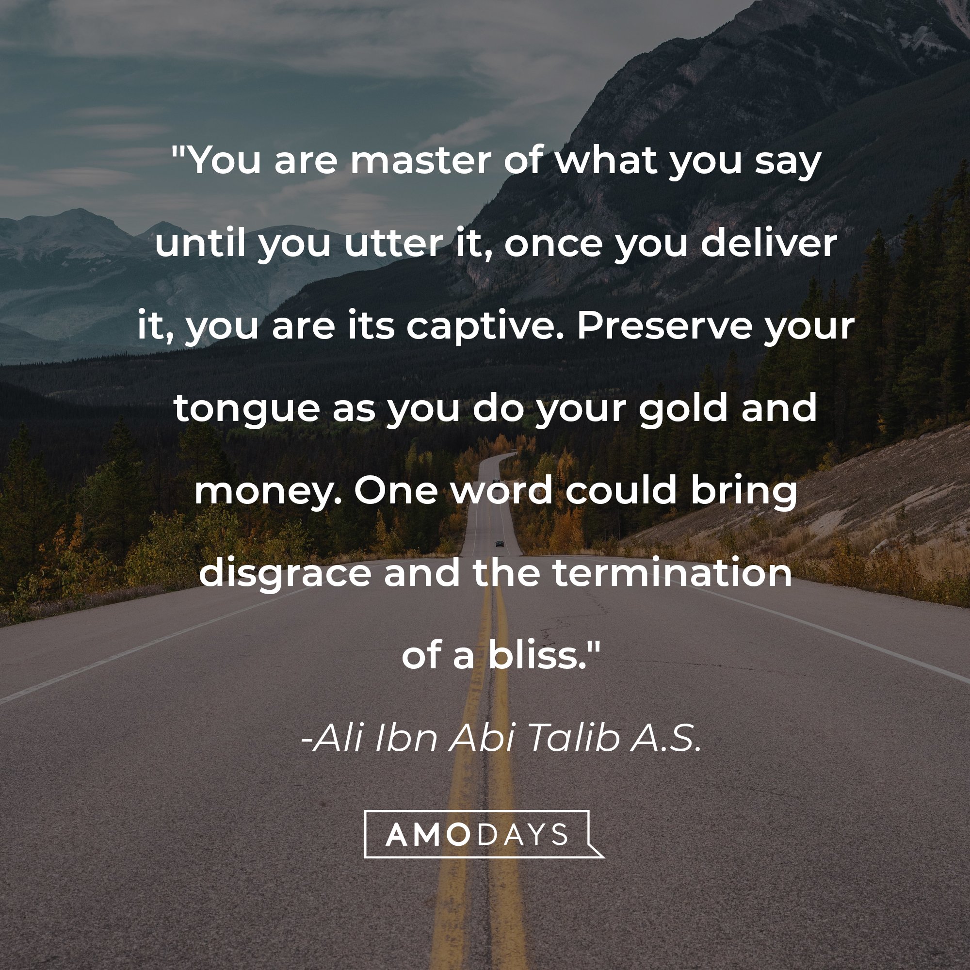 Ali Ibn Abi Talib A.S's quote: "You are master of what you say until you utter it, once you deliver it, you are its captive. Preserve your tongue as you do your gold and money. One word could bring disgrace and the termination of a bliss." | Image: AmoDays 