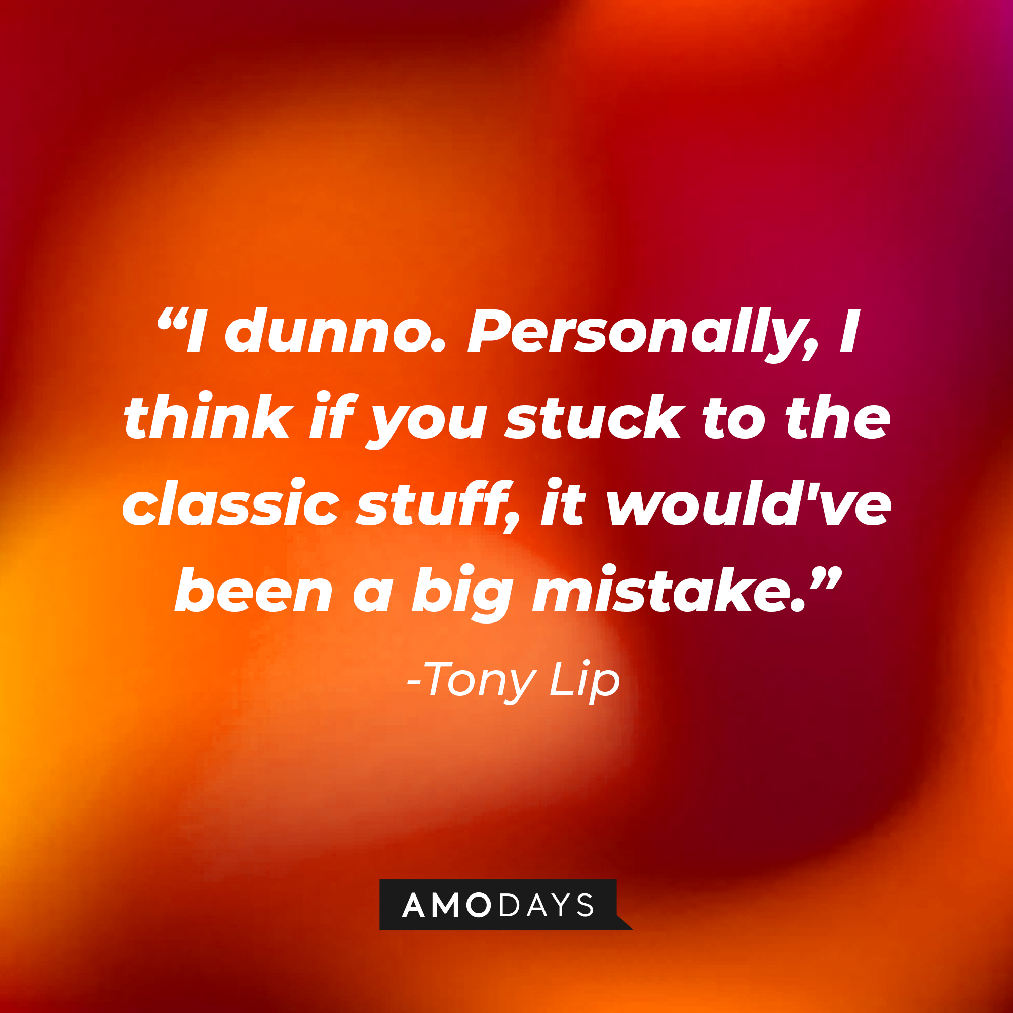 Tony Lip's quote: “I dunno. Personally, I think if you stuck to the classic stuff, it would've been a big mistake.” | Source: Amodays