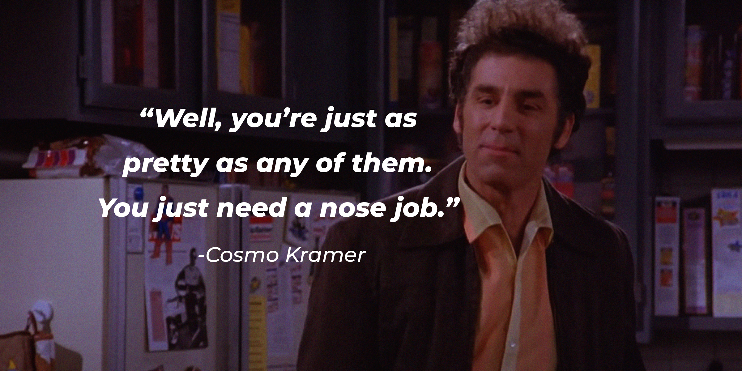 Cosmo Kramer’s quote: “Well, you’re just as pretty as any of them. You just need a nose job.” | Source: AmoDays