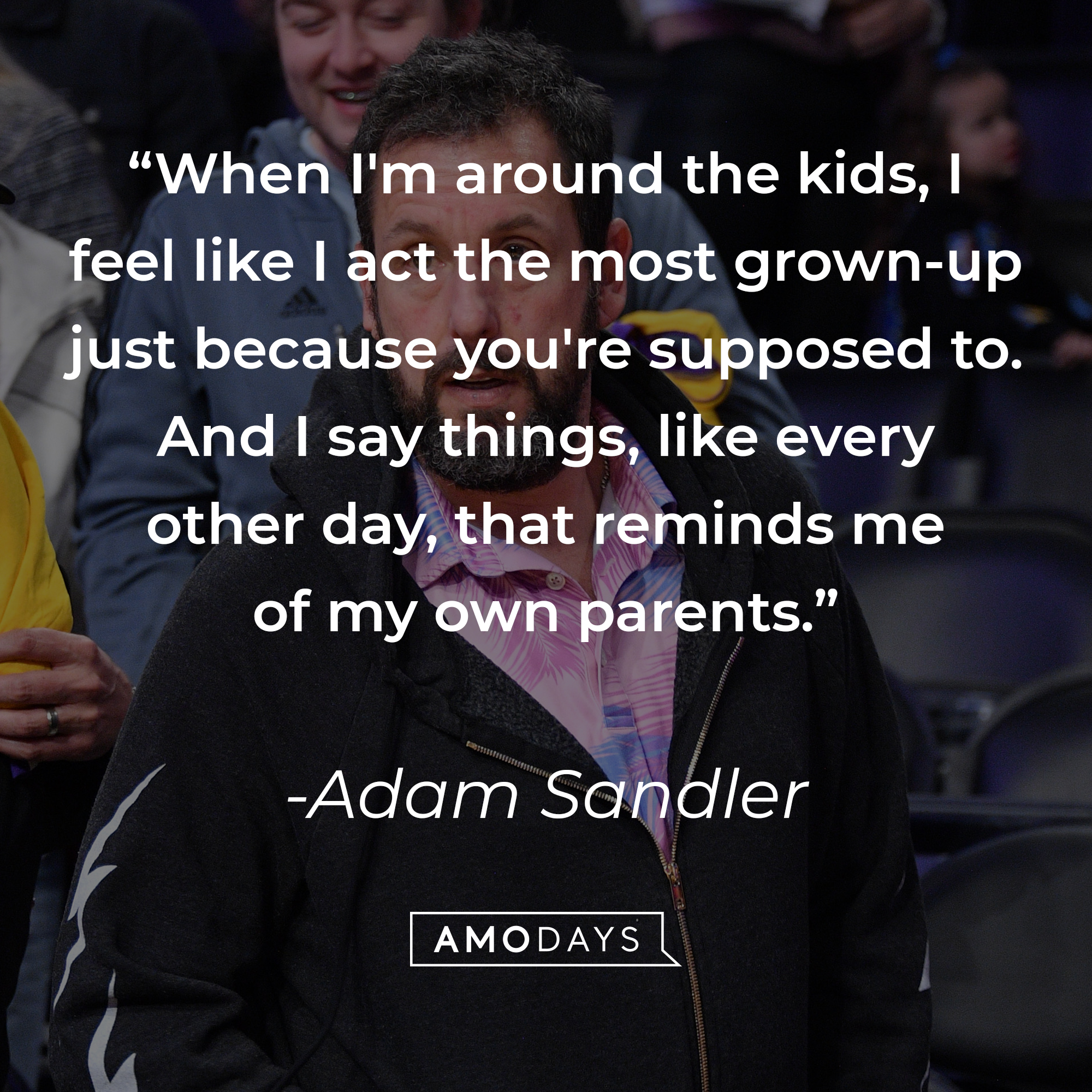 Adam Sandler's quote: "When I'm around the kids, I feel like I act the most grown-up just because you're supposed to. And I say things, like every other day, that reminds me of my own parents." | Source: Getty Images