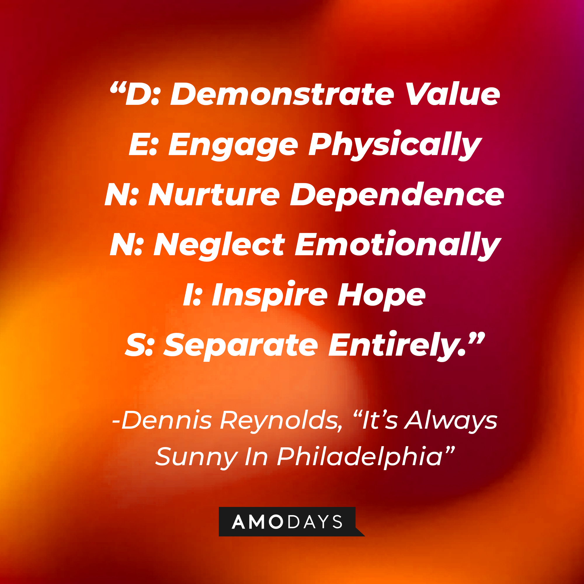 Dennis Reynolds’ quote from "It’s Always Sunny In Philadelphia": “D: Demonstrate Value E: Engage Physically N: Nurture Dependence N: Neglect Emotionally I: Inspire Hope S: Separate Entirely.” | Source: AmoDays