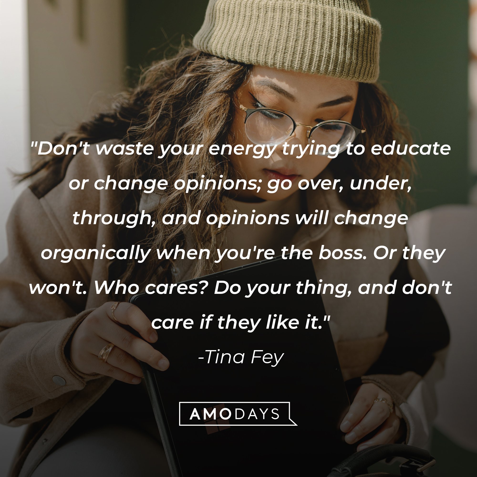 Tina Fey’s quote: "Don't waste your energy trying to educate or change opinions; go over, under, through, and opinions will change organically when you're the boss. Or they won't. Who cares? Do your thing, and don't care if they like it."  | Image: AmoDays