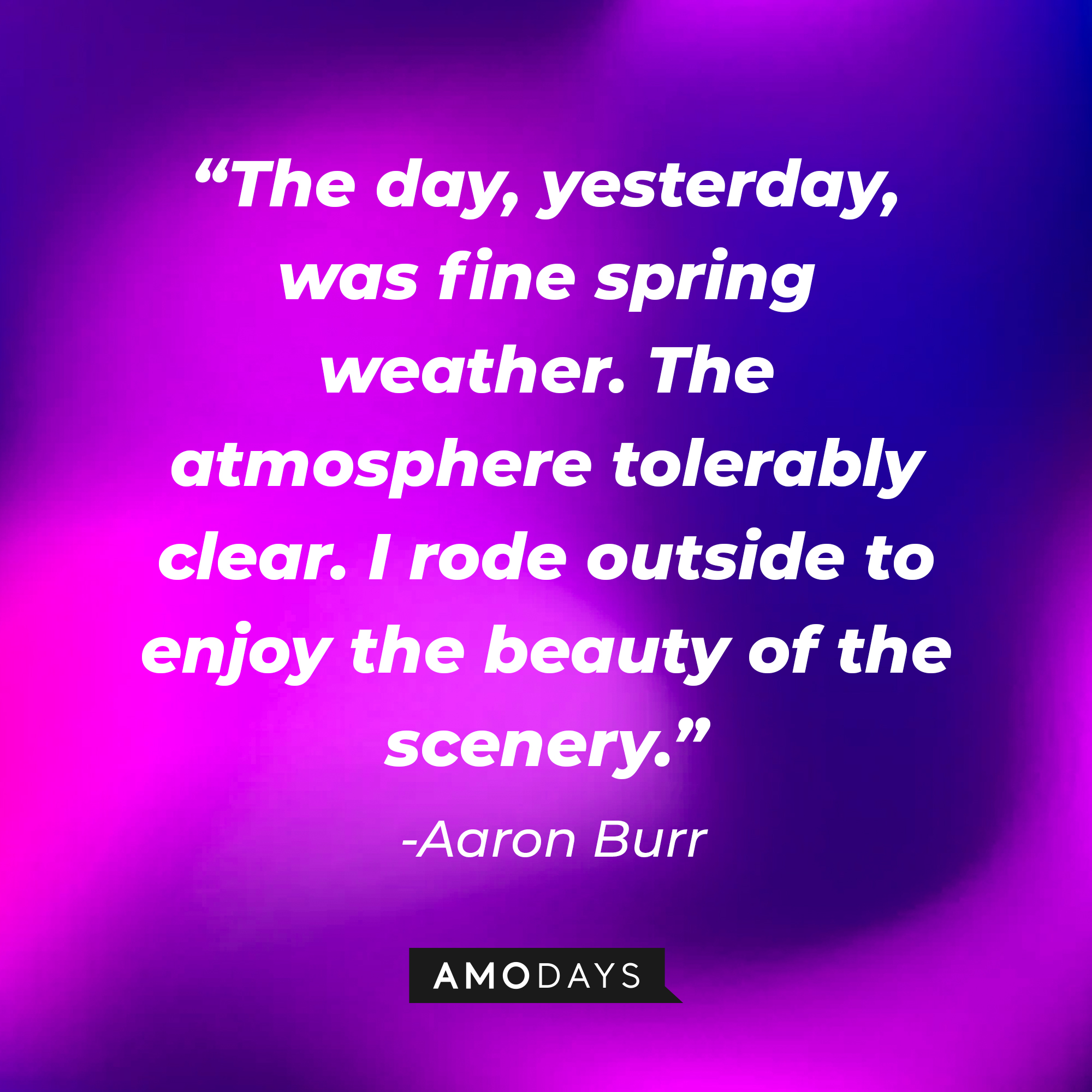 Aaron Burr’s quote: “The day, yesterday, was fine spring weather. The atmosphere tolerably clear. I rode outside to enjoy the beauty of the scenery.” | Source: AmoDays