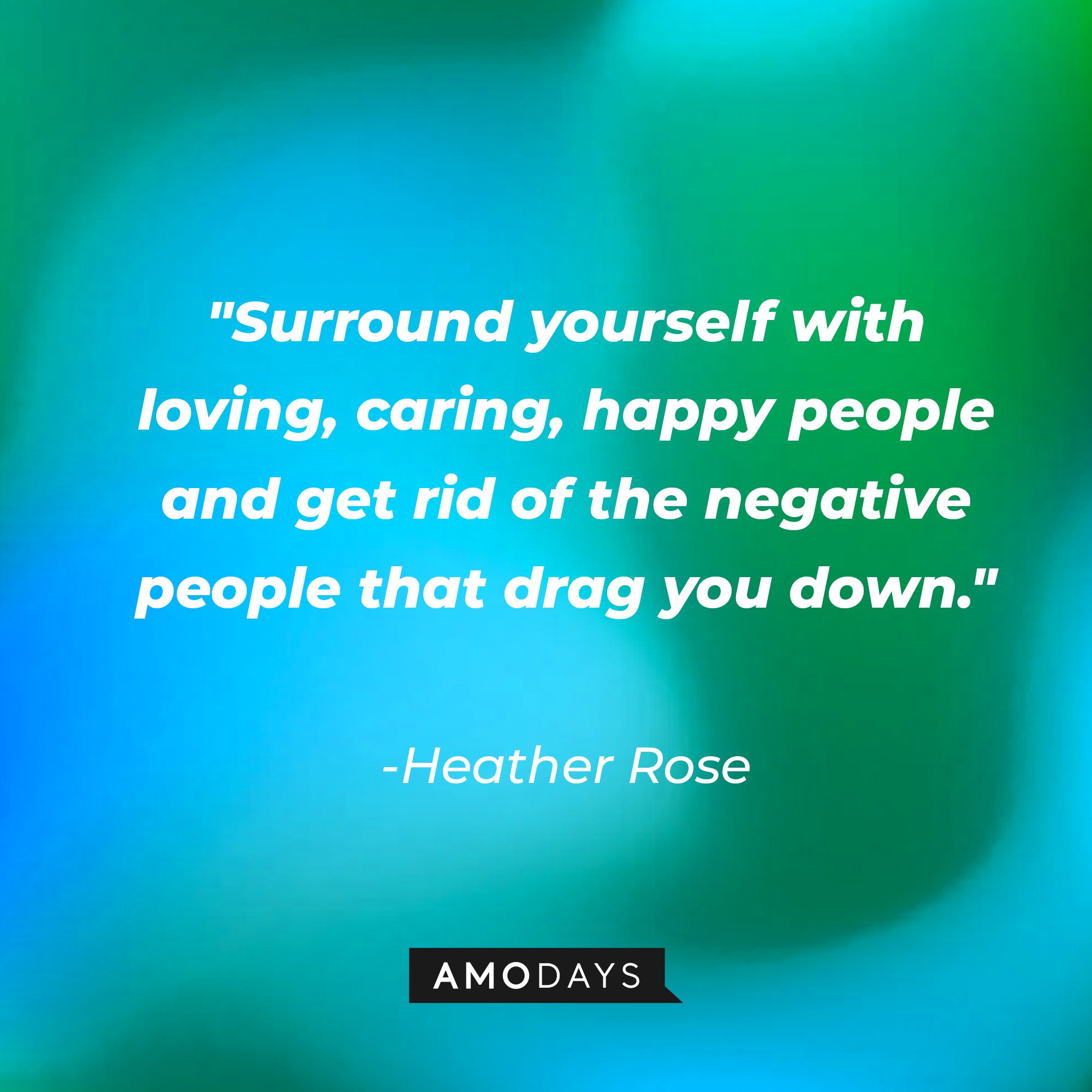 Heather Rose’s quote: "Surround yourself with loving, caring, happy people and get rid of the negative people that drag you down." | Image: AmoDays