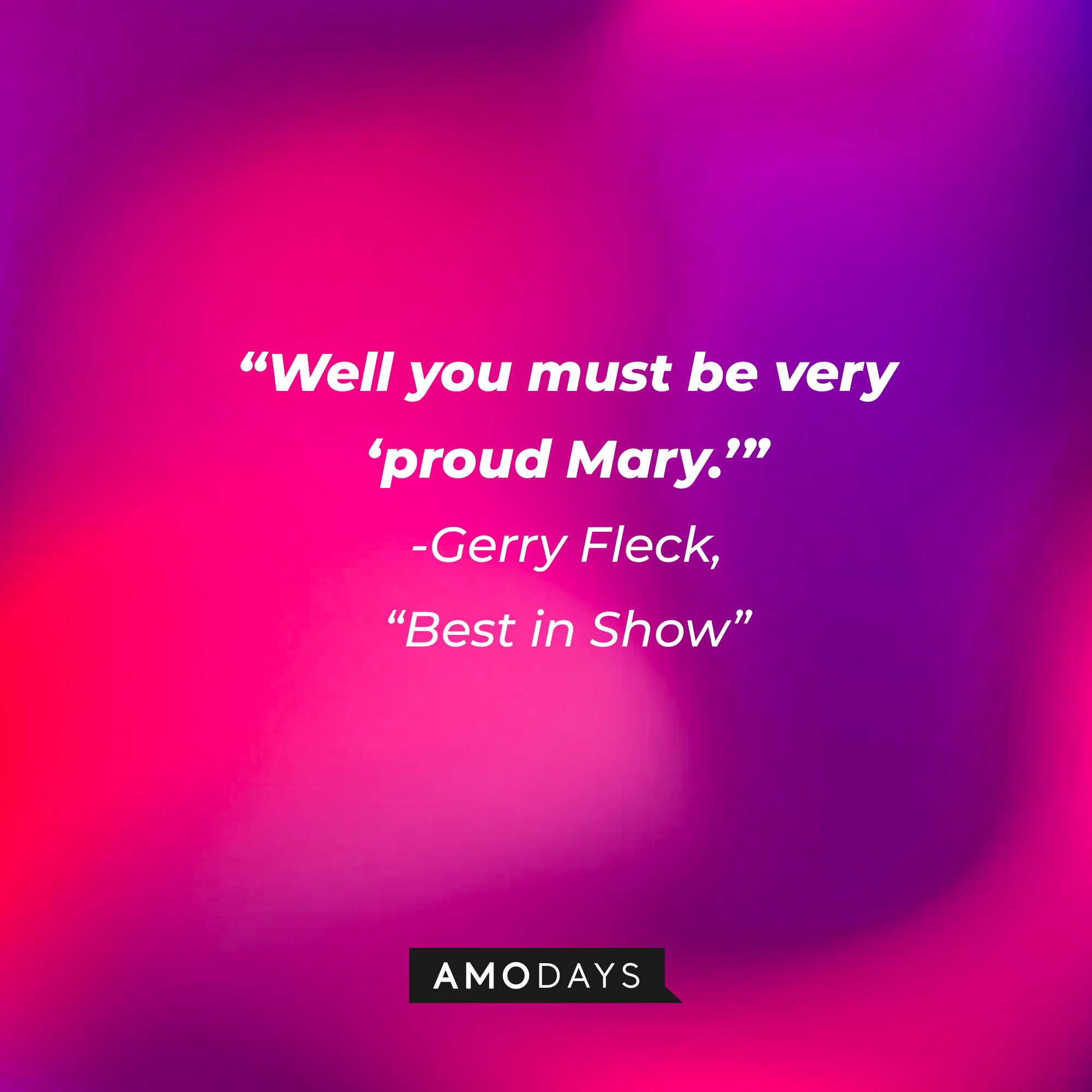 Gerry Fleck's quote in "Best in Show:" "Well you must be very "proud Mary.’" | Source: AmoDays