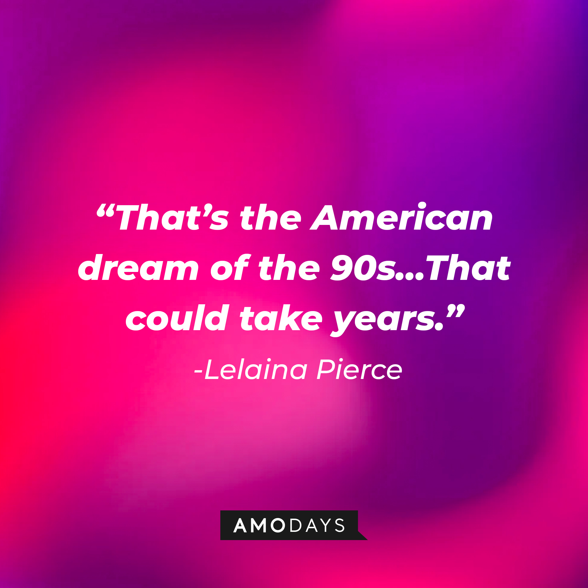 Lelaina Pierce’s quote: “That’s the American dream of the 90s...That could take years.” | Source: AmoDays