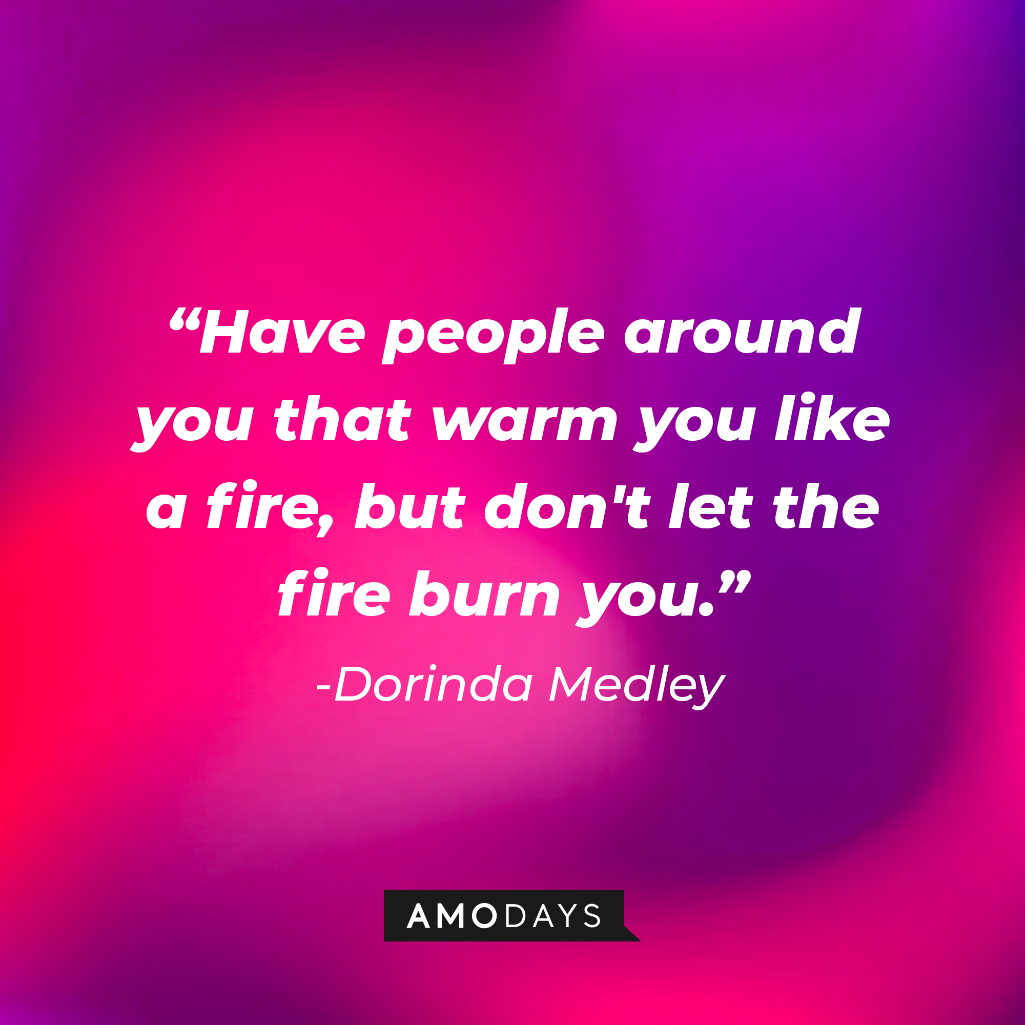 Dorinda Medley’s quote:"Have people around you that warm you like a fire, but don't let the fire burn you."  | Source: AmoDays