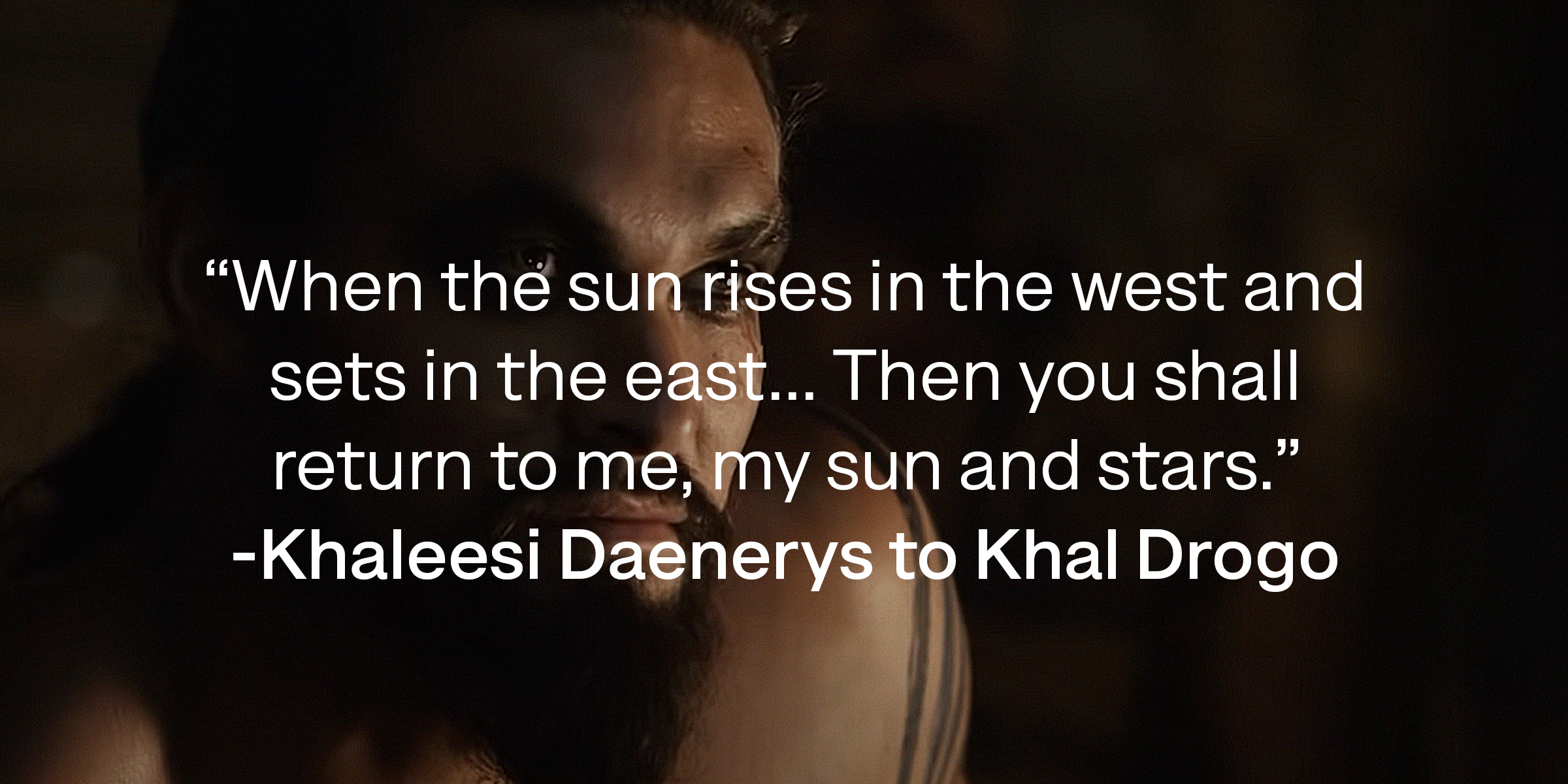 A photo of Khal Drogo with Khaleesi Daenerys's quote: "When the sun rises in the west and sets in the east... Then you shall return to me, my sun and stars." | Source: youtube.com/gameofthrones