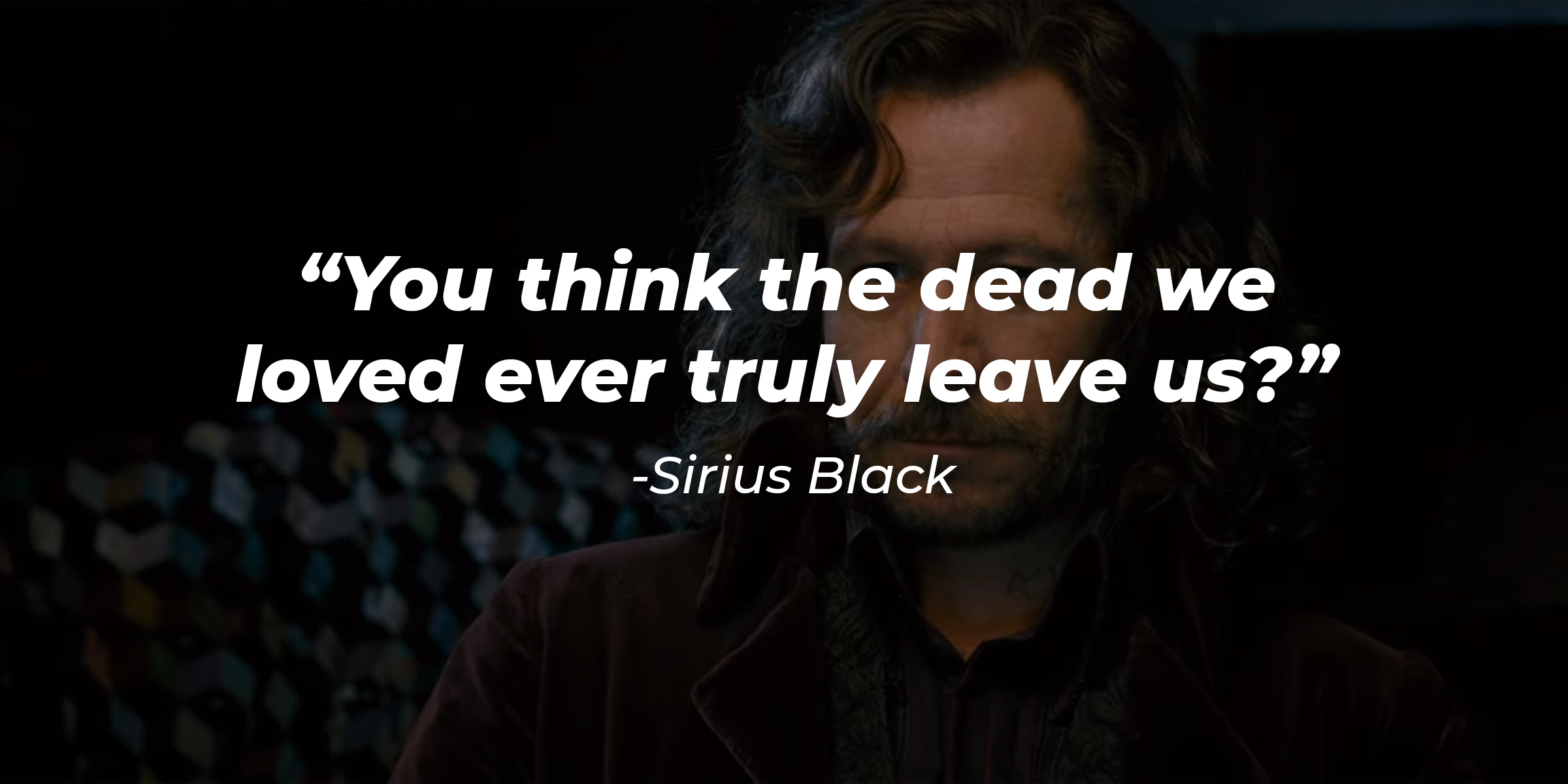 Sirius Black's quote: "You think the dead we loved ever truly leave us?" | Source: YouTube/harrypotter
