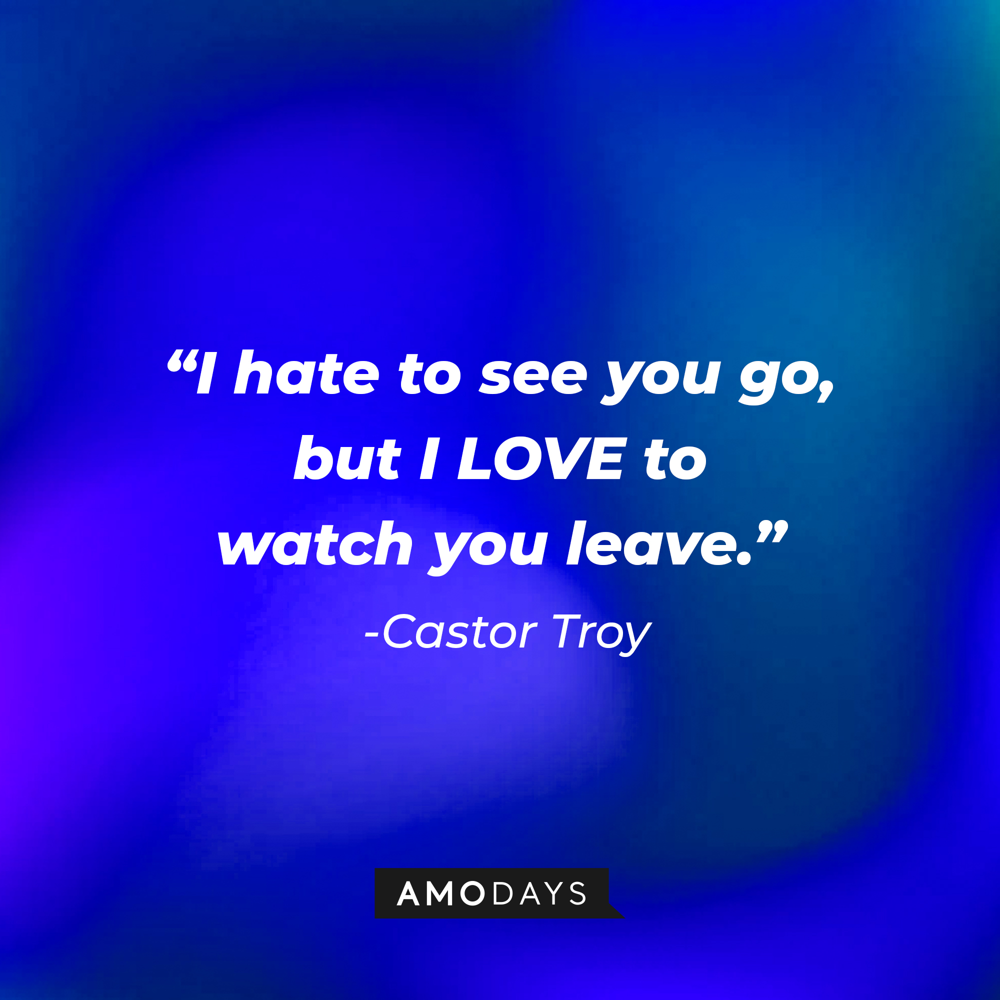 Castor Troy's quote: “I hate to see you go, but I LOVE to watch you leave.” : Source: Amodays