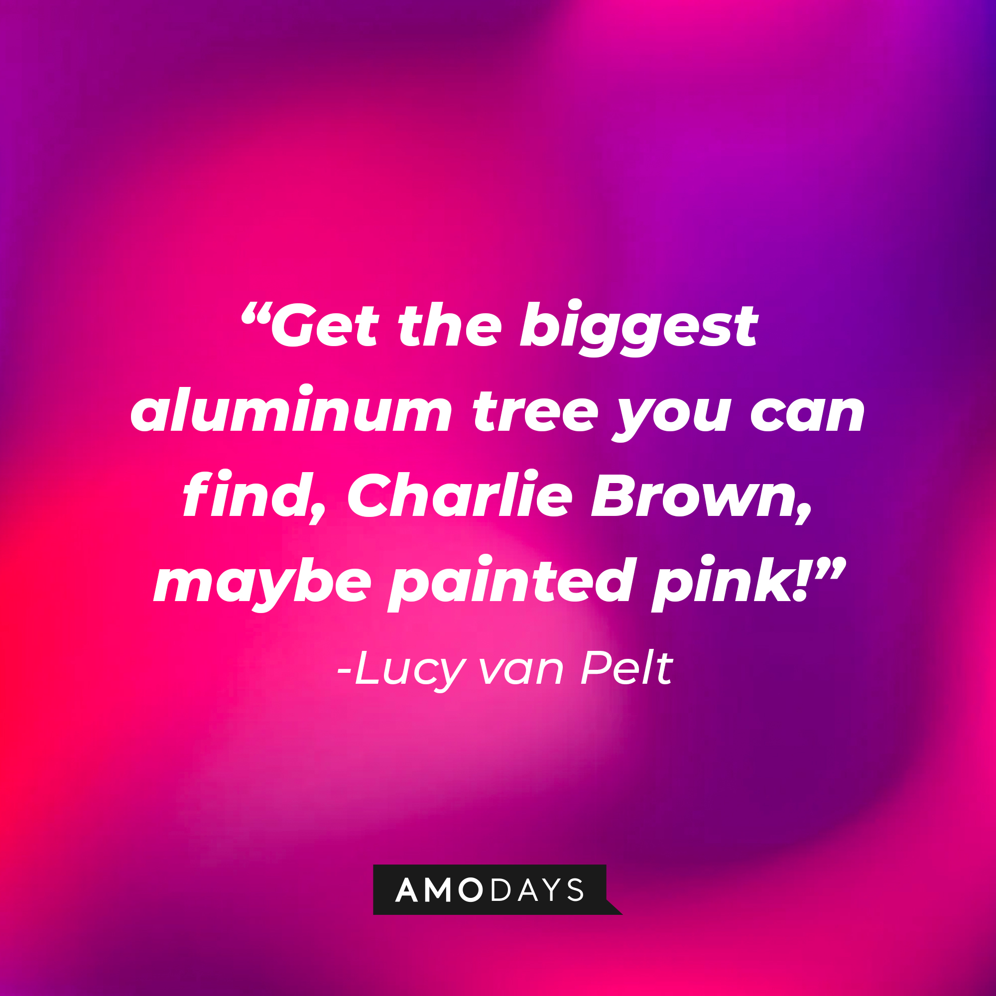 Lucy Van Pelt's quote: "Get the biggest aluminum tree you can find, Charlie Brown, maybe painted pink!" | Source: Amodays
