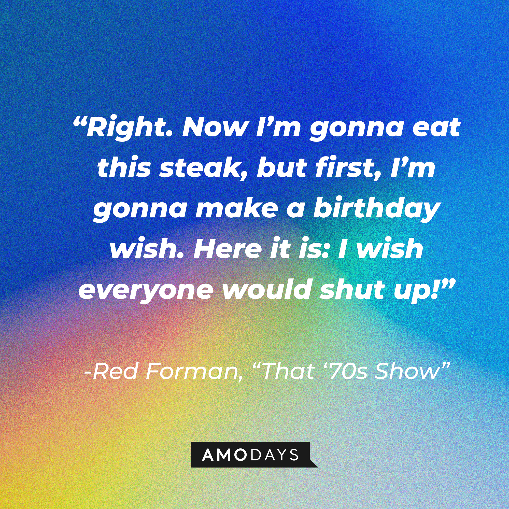 Red Forman's quote from "That '70s Show:" "Right. Now I’m gonna eat this steak, but first, I’m gonna make a birthday wish. Here it is: I wish everyone would shut up!" | Source: AmoDays