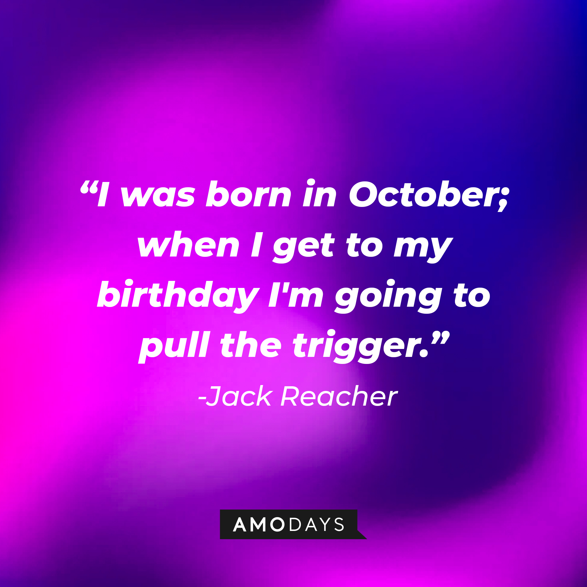 Jack Reacher's quote: "I was born in October; when I get to my birthday I'm going to pull the trigger" | Source: Amodays