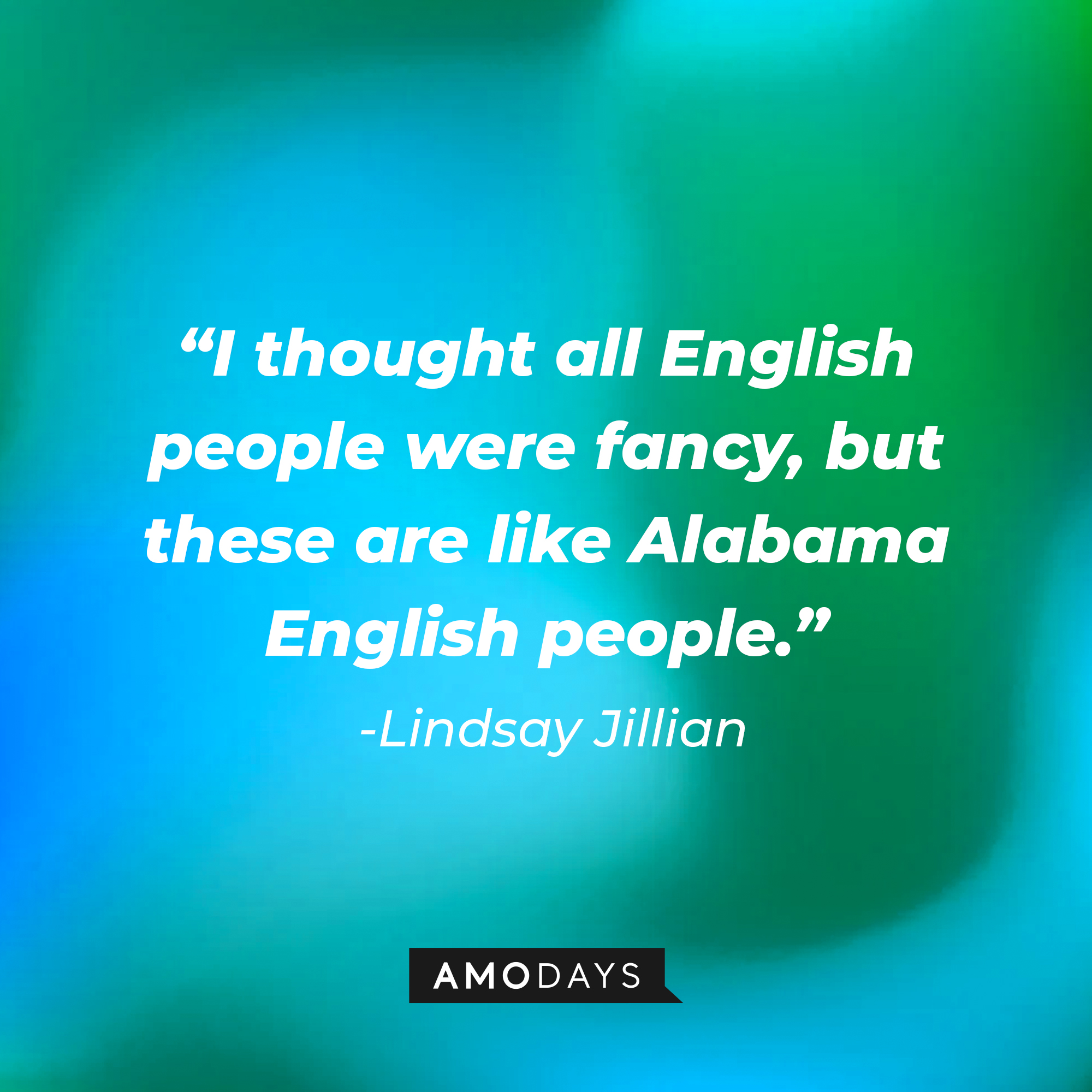 Lindsay Jillian’s quote: “I thought all English people were fancy, but these are like Alabama English people.” | Source: AmoDays