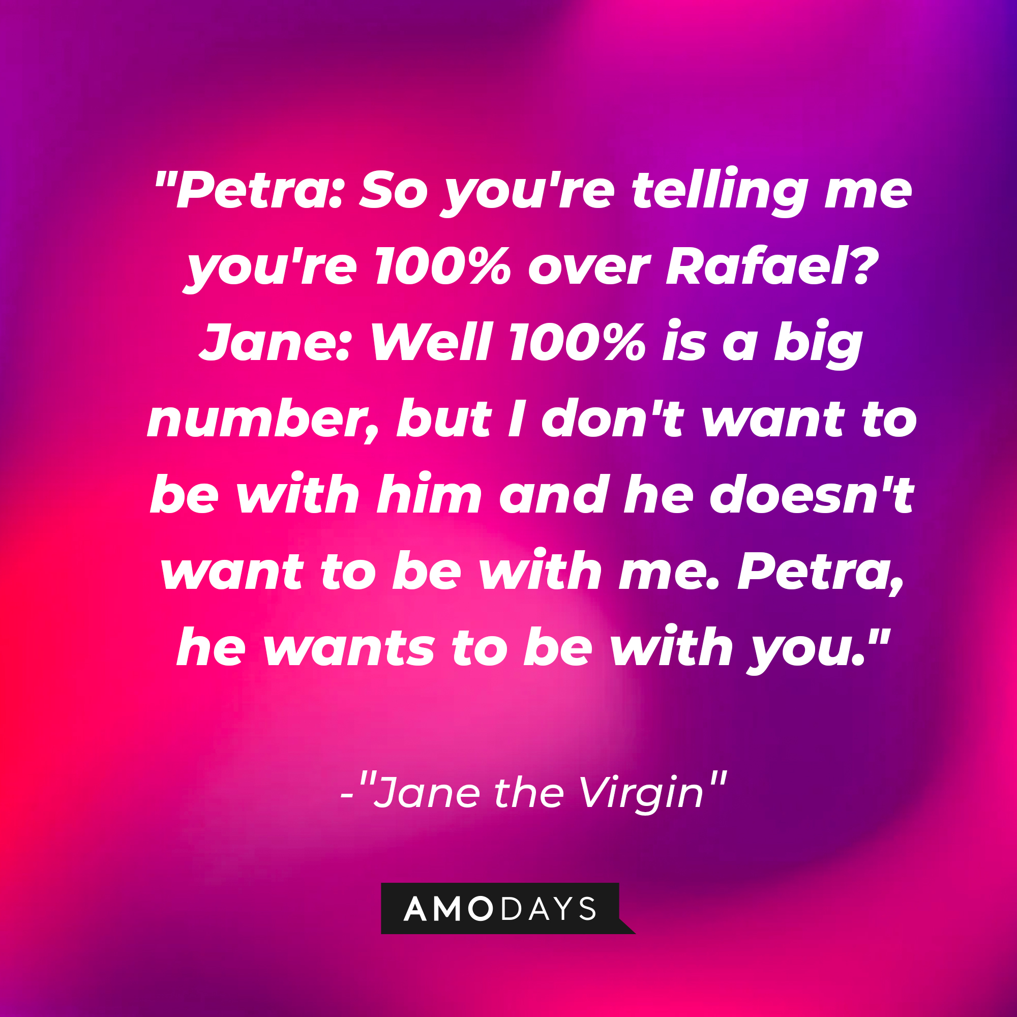 Jane Villanueva's dialogue in "Jane the Virgin:" "Petra: So you're telling me you're 100% over Rafael? ; Jane: Well 100% is a big number, but I don't want to be with him and he doesn't want to be with me. Petra, he wants to be with you." | Source: Amodays