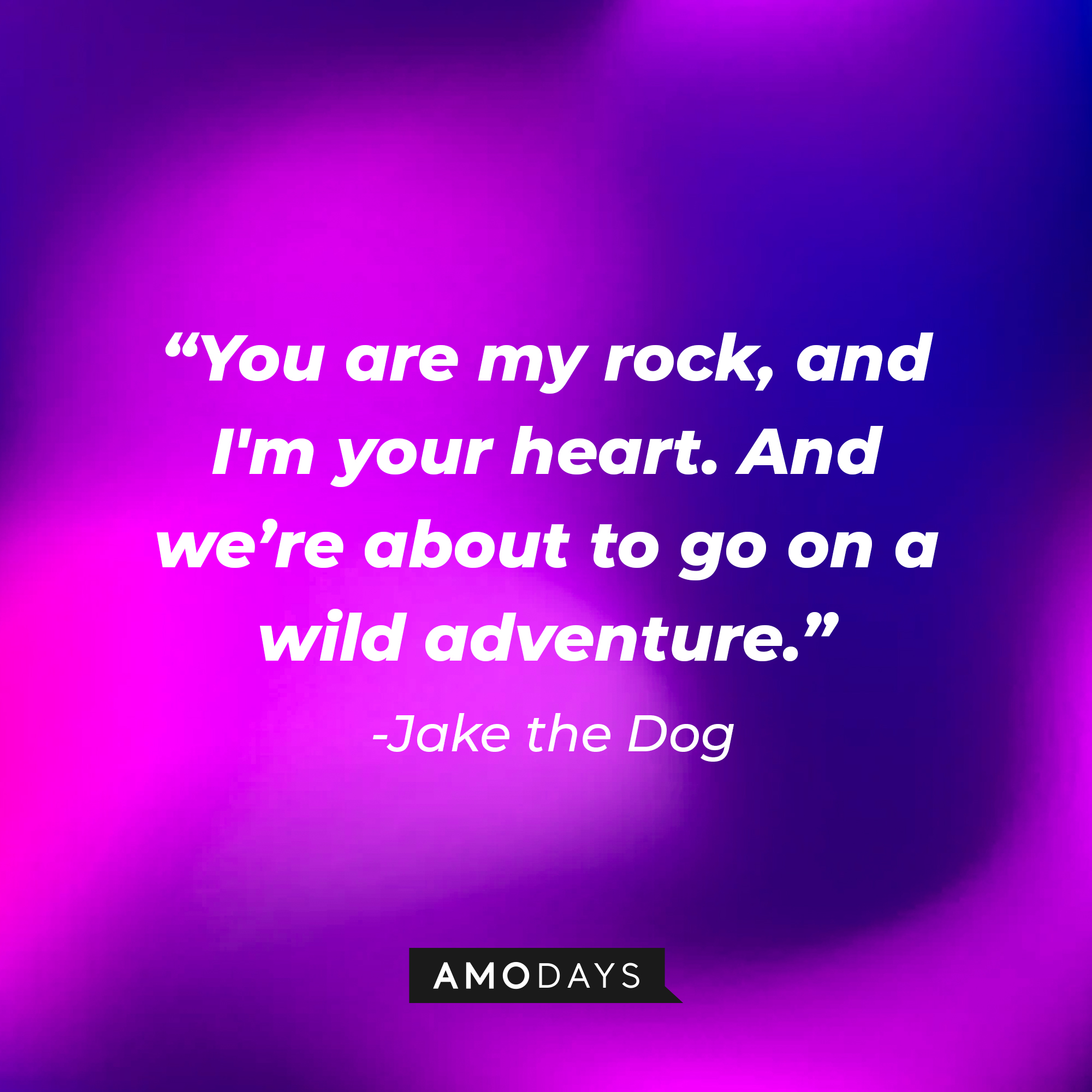 Jake the Dog’s quote:  “You are my rock, and I'm your heart. And we’re about to go on a wild adventure.”  | Source: AmoDays