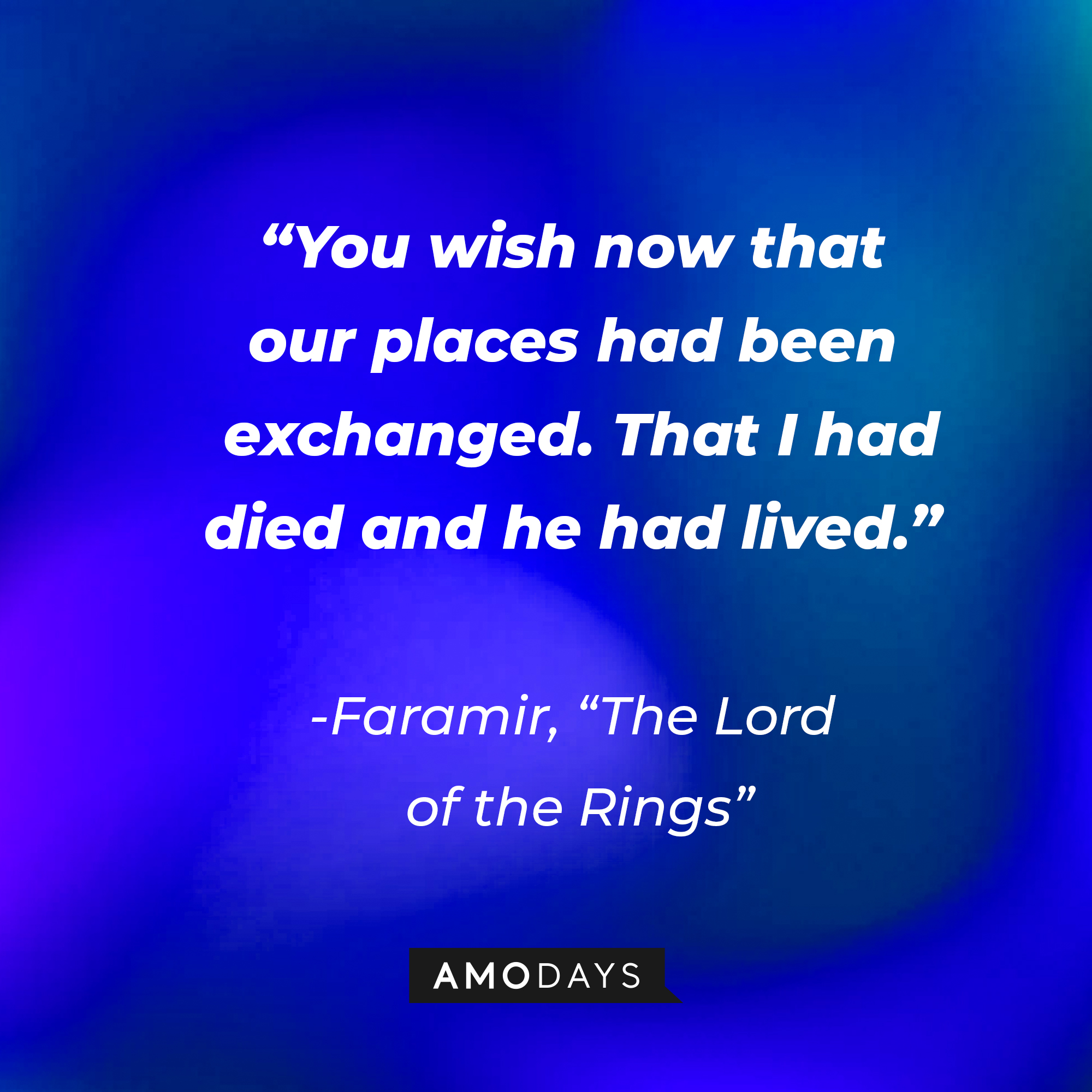 Faramir's quote from "The Lord of the Rings": "You wish now that our places had been exchanged. That I had died and he had lived." | Source: AmoDays