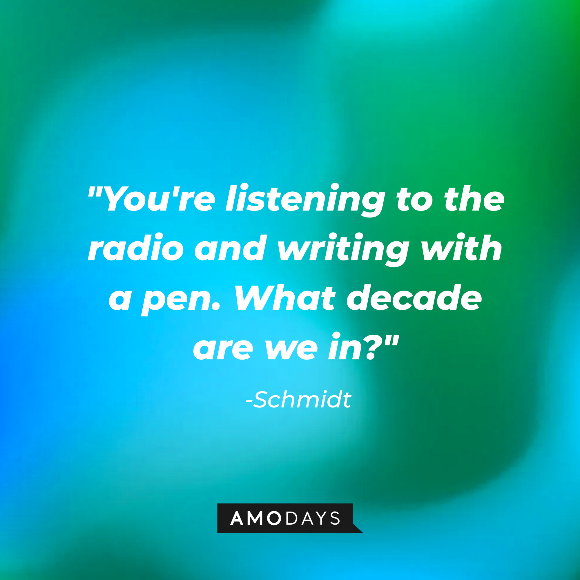 Schmidt's quote, "You're listening to the radio and writing with a pen. What decade are we in?" | Source: Amodays