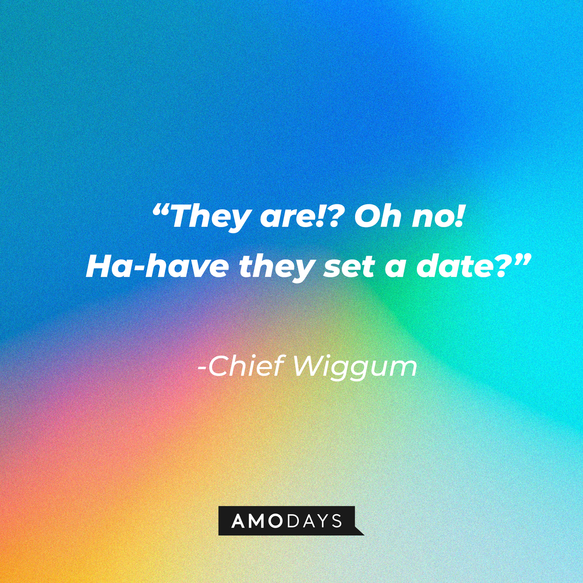 Chief Wiggum’s quote: “They are!? Oh no! Ha-have they set a date?” | Source: Amodays