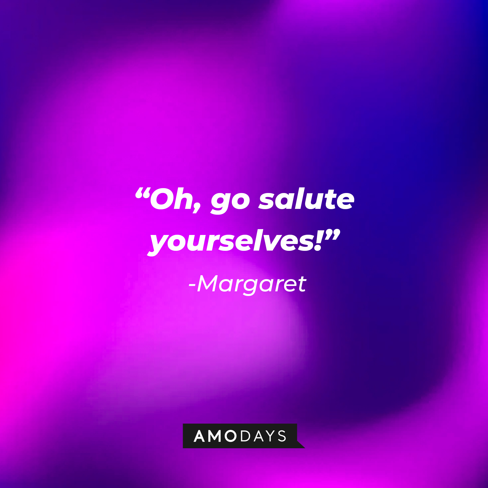 Margaret’s quote: “Oh, go salute yourselves!” | Source: AmoDays