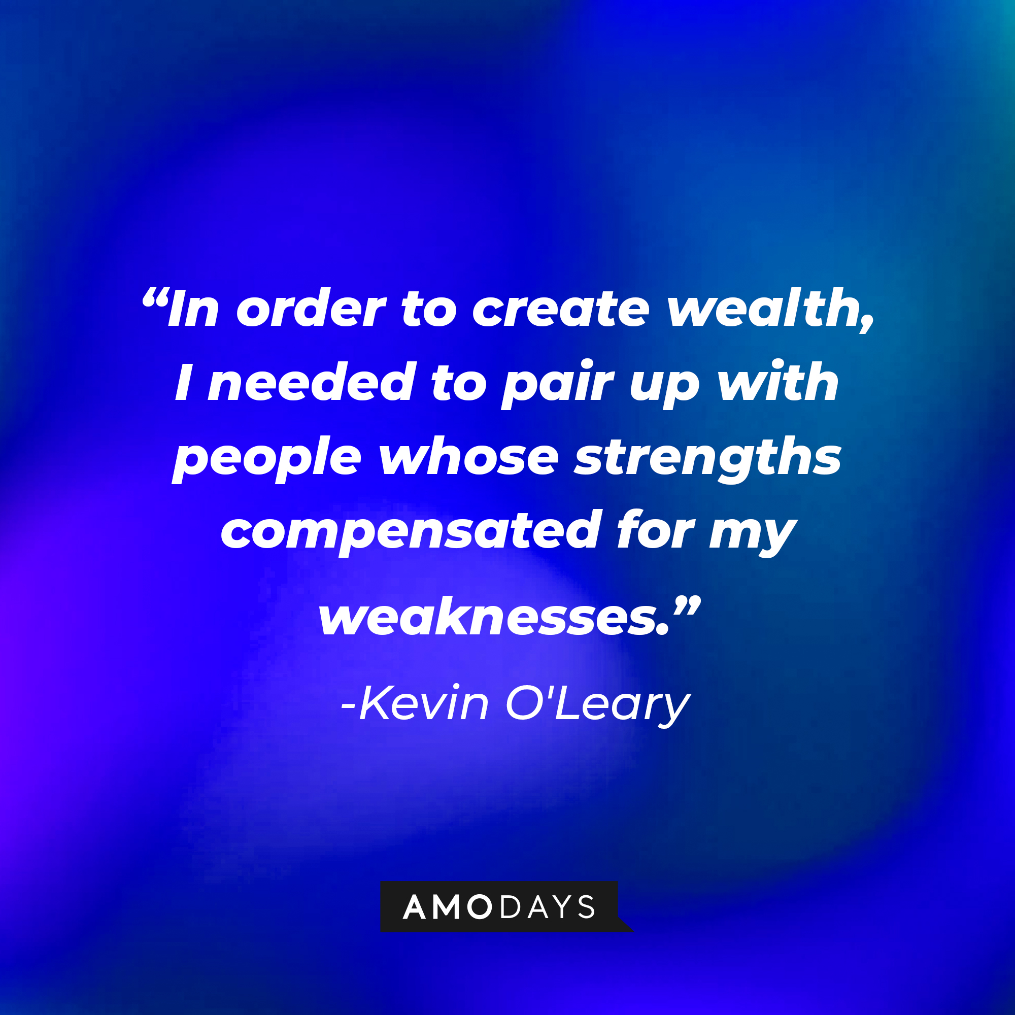 A photo with Kevin O'Leary's quote, "In order to create wealth, I needed to pair up with people whose strengths compensated for my weaknesses." | Source: Amodays