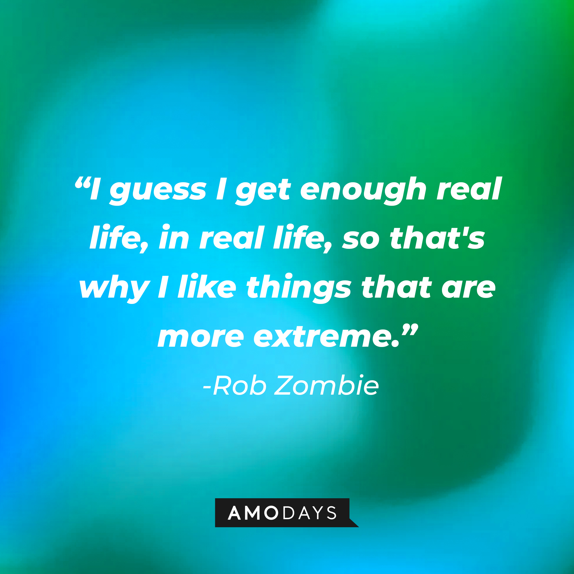 Rob Zombie's quote "I guess I get enough real life, in real life, so that's why I like things that are more extreme." | Source: AmoDays