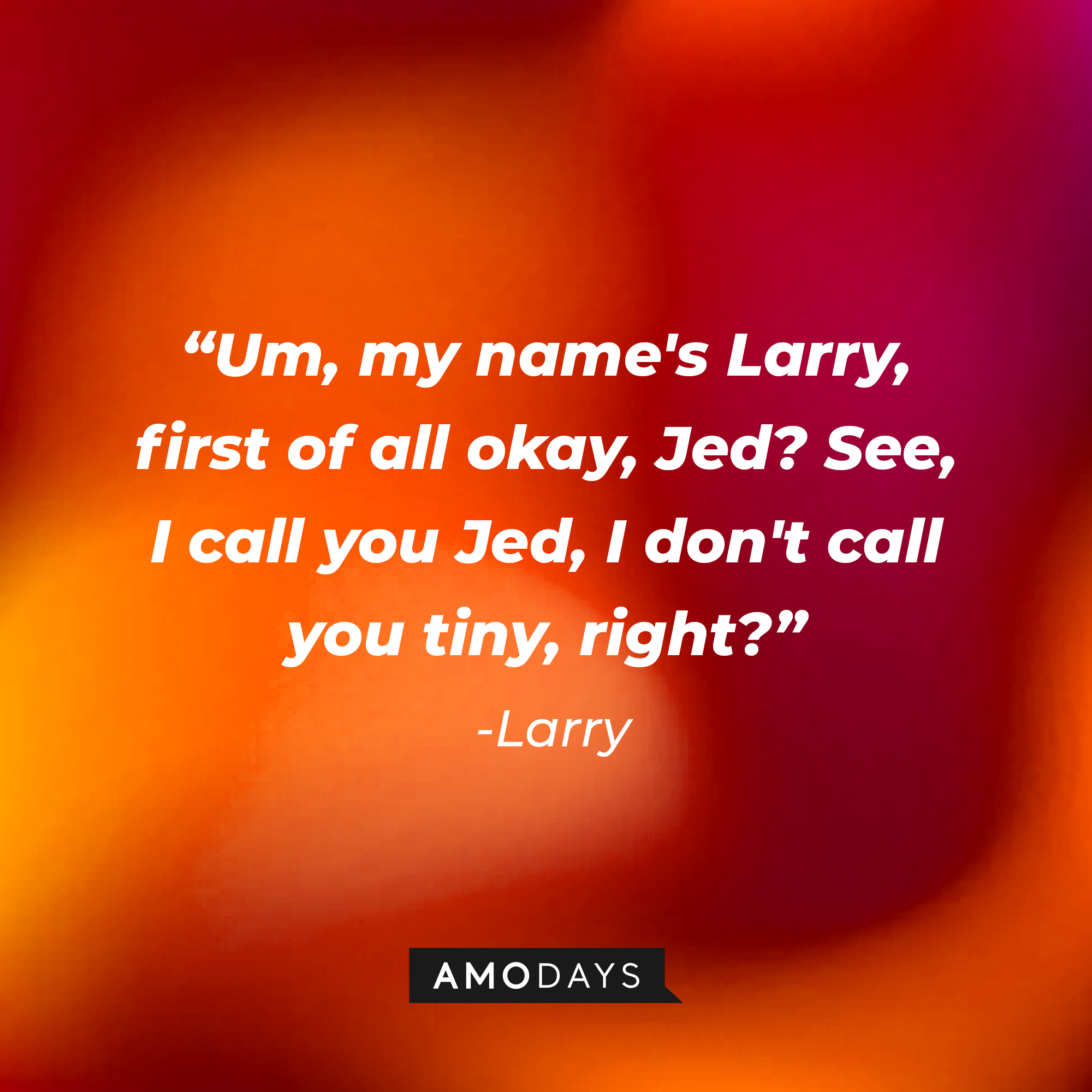 Larry's quote: “Um, my name's Larry, first of all okay, Jed? See, I call you Jed, I don't call you tiny, right?” | Source: Amodays