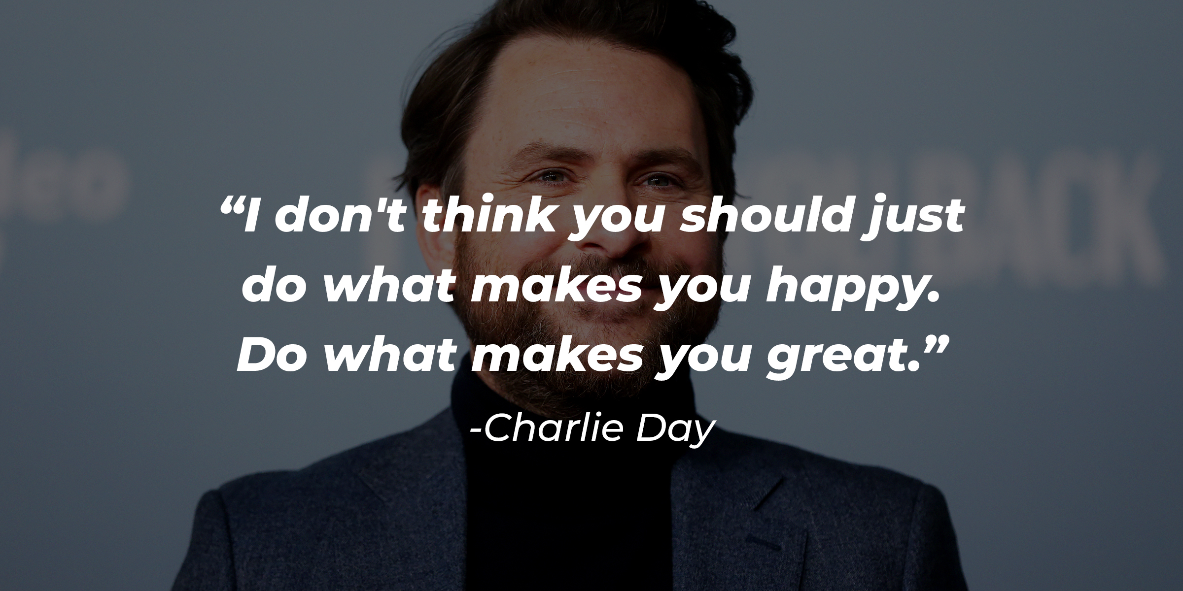 An image of Charlie Day with the quote: “I don't think you should just do what makes you happy. Do what makes you great.” | Source: Getty Images