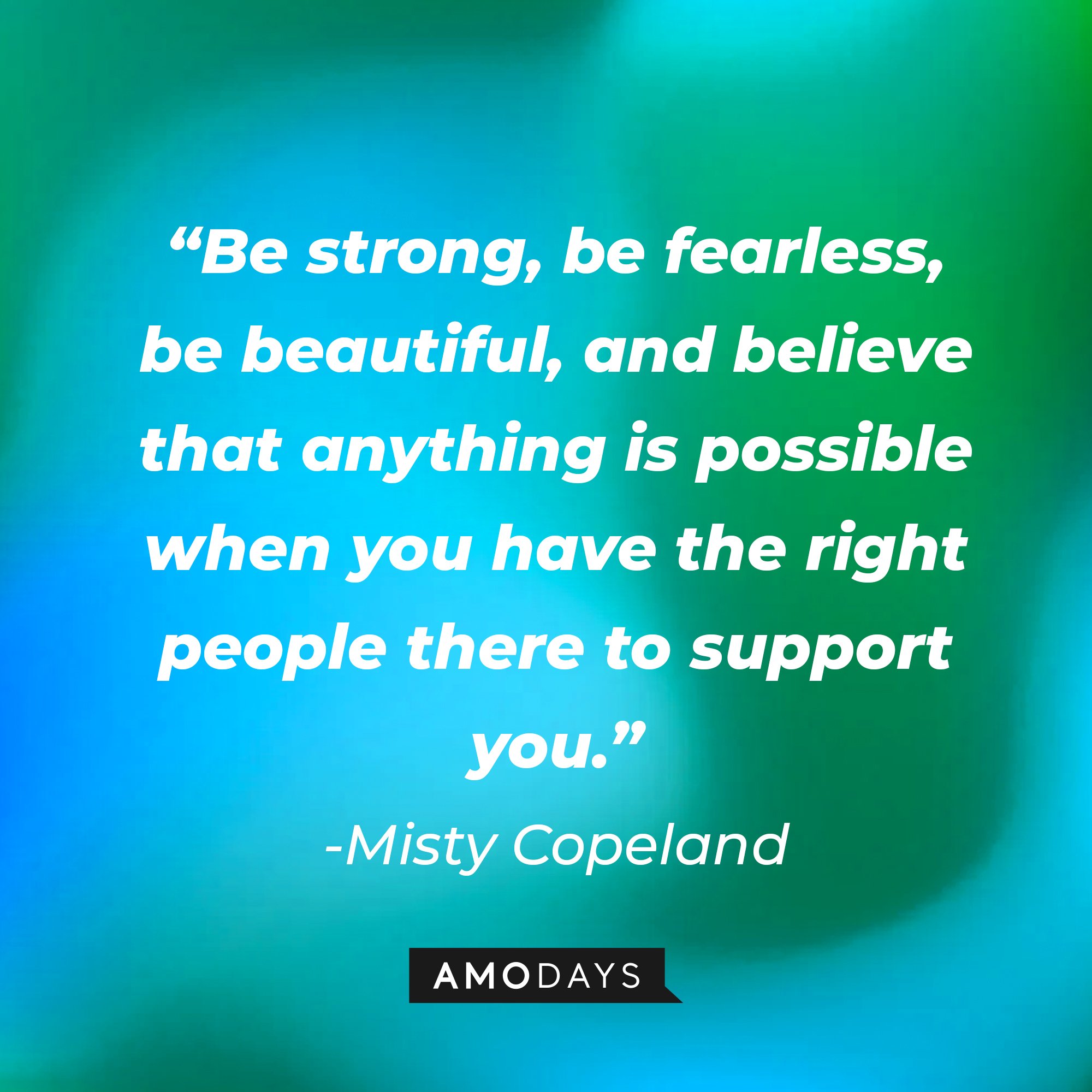 Misty Copeland’s quote: “Be strong, be fearless, be beautiful, and believe that anything is possible when you have the right people there to support you.” | AmoDays