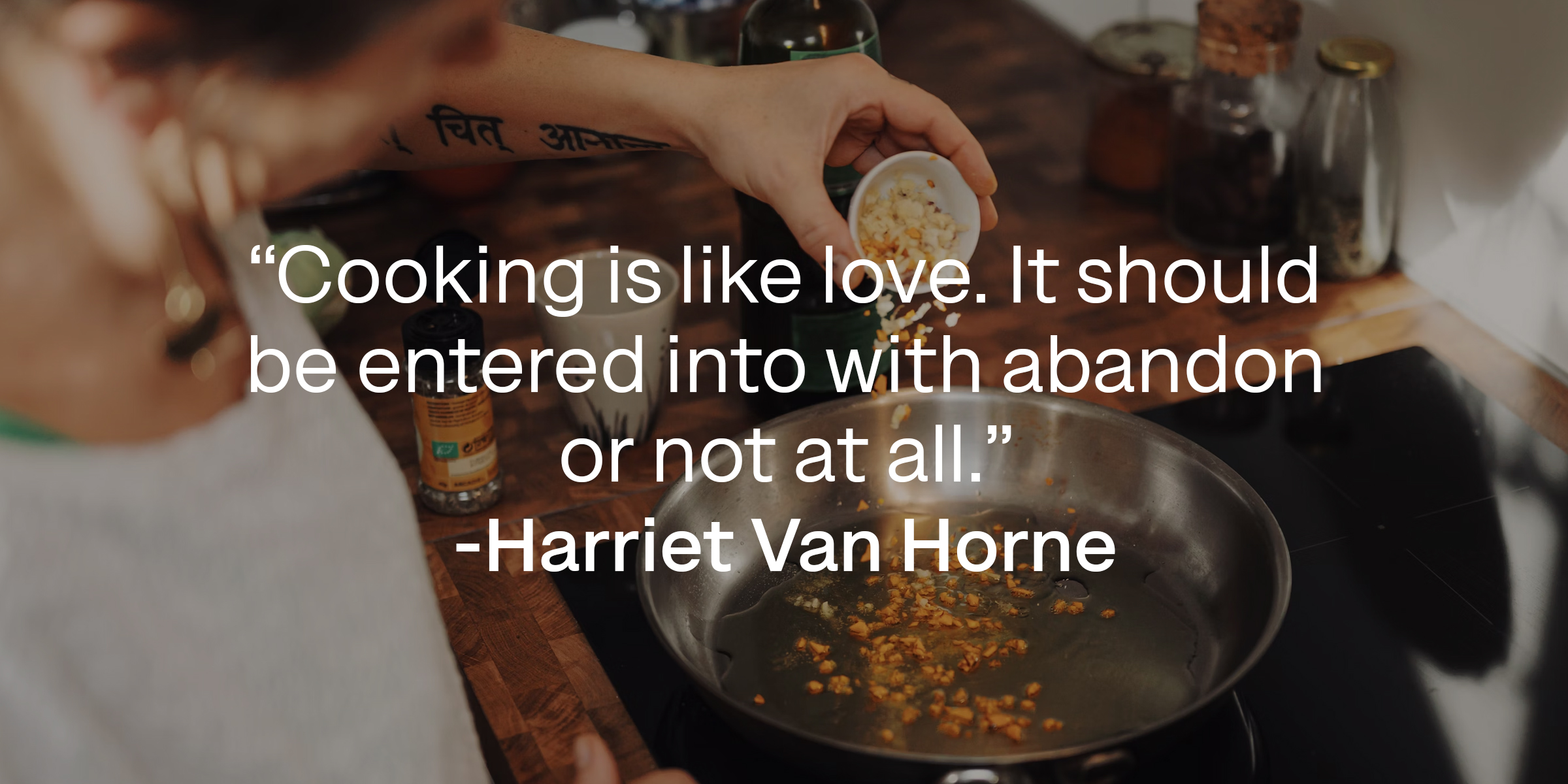 Harriet Van Horne's quote: "Cooking is like love. It should be entered into with abandon or not at all." Source: Brainyquote