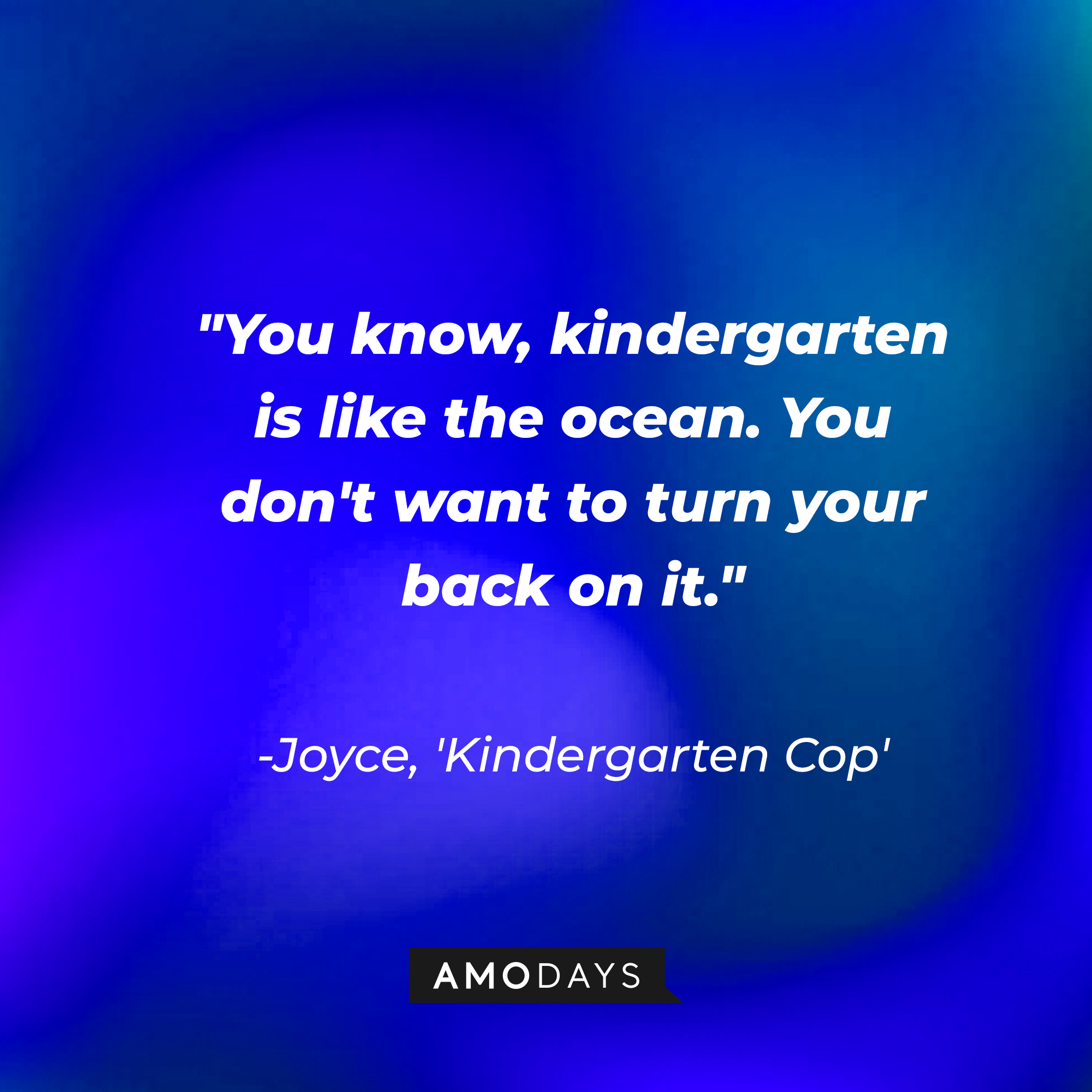 Joyce's quote in "Kindergarten Cop:" "You know, kindergarten is like the ocean. You don't want to turn your back on it.”  | Source: AmoDays