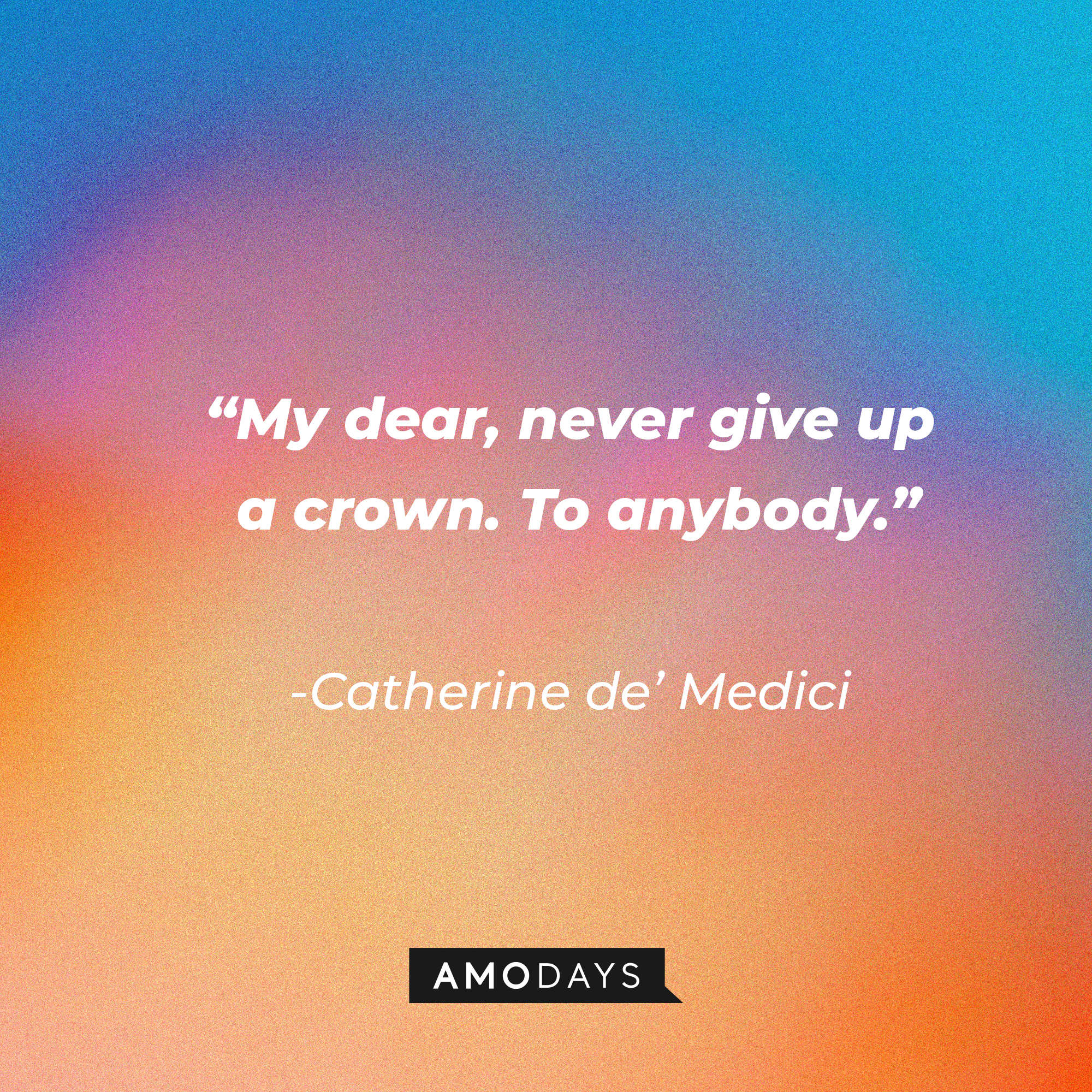 Catherine de’ Medici's quote in "Reign:" “My dear, never give up a crown. To anybody.” | Source: Amodays