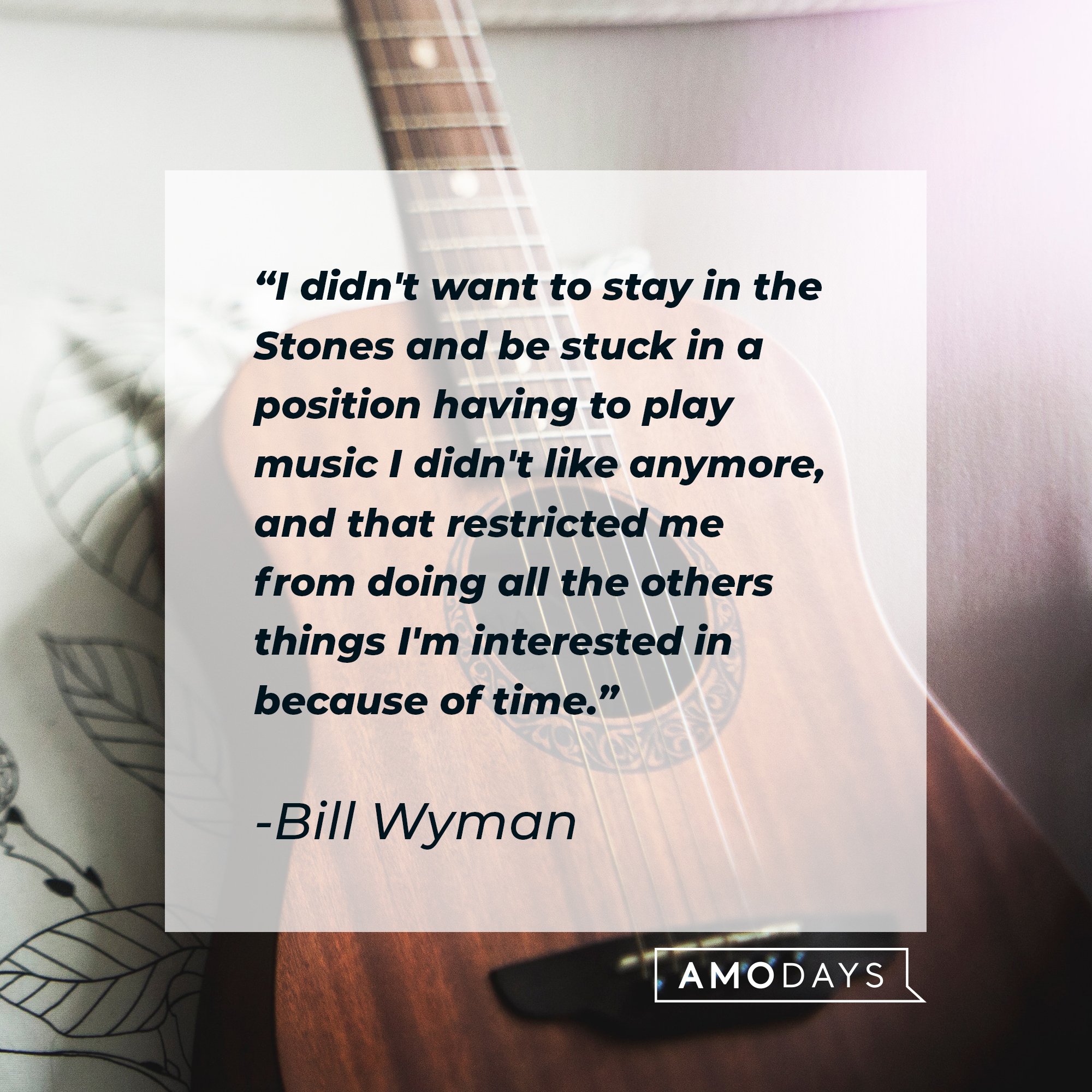 Bill Wyman’s quote: "I didn't want to stay in the Stones and be stuck in a position having to play music I didn't like anymore, and that restricted me from doing all the others things I'm interested in because of time."  | Image: AmoDays