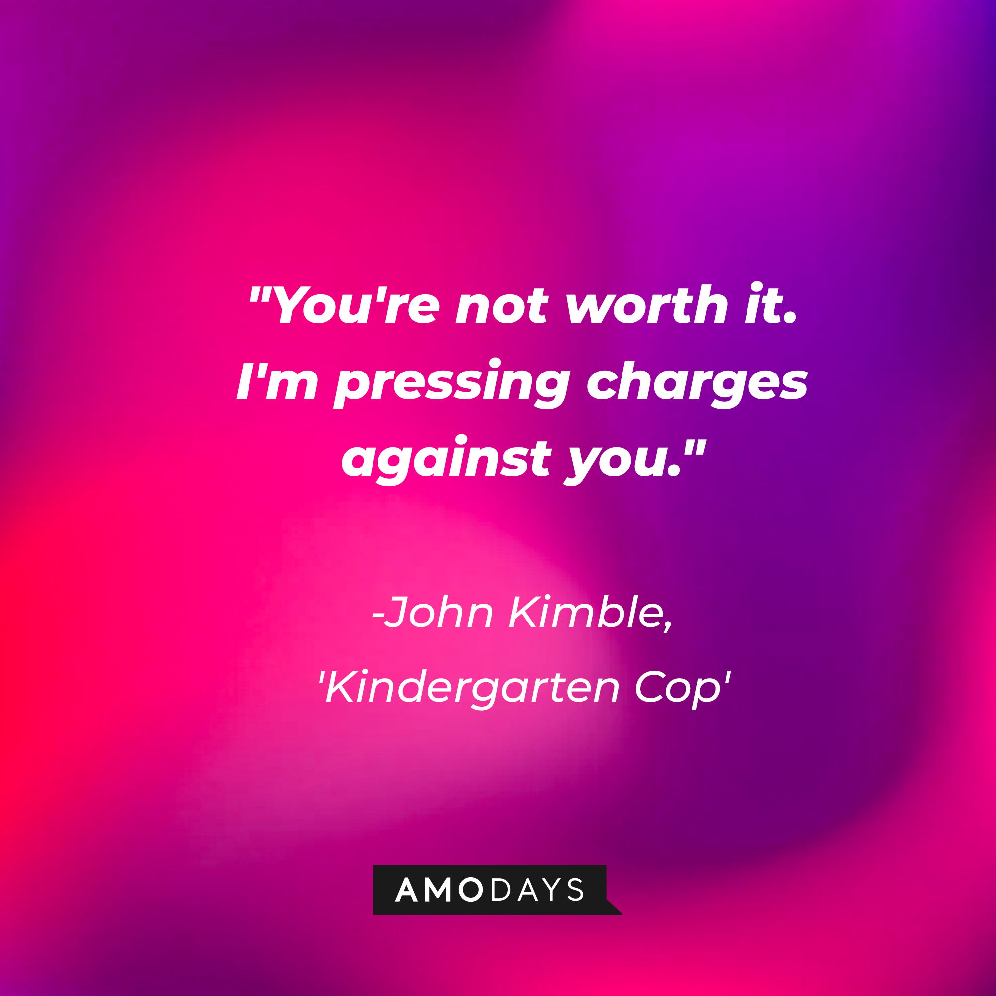 John Kimble's quote in "Kindergarten Cop:" "You're not worth it. I'm pressing charges against you."  | Source: AmoDays