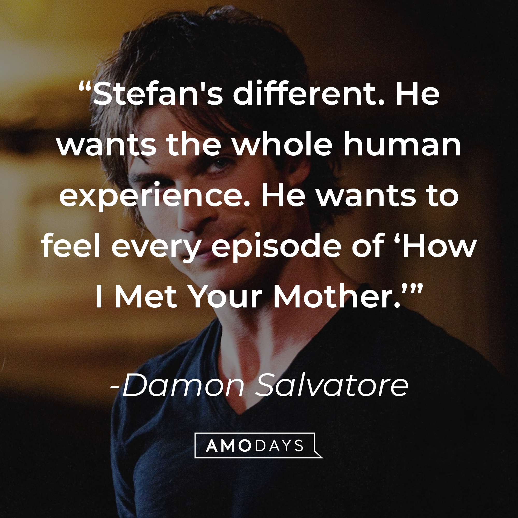 A photo of Damon Salvatore with the quote, "Stefan's different. He wants the whole human experience. He wants to feel every episode of 'How I Met Your Mother.'" | Source: Facebook/thevampirediaries