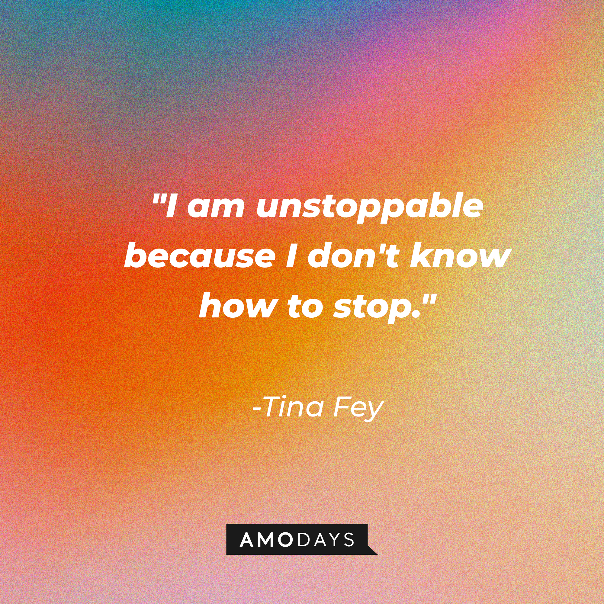 Tina Fey's quote: "I am unstoppable because I don't know how to stop." | Source: AmoDays