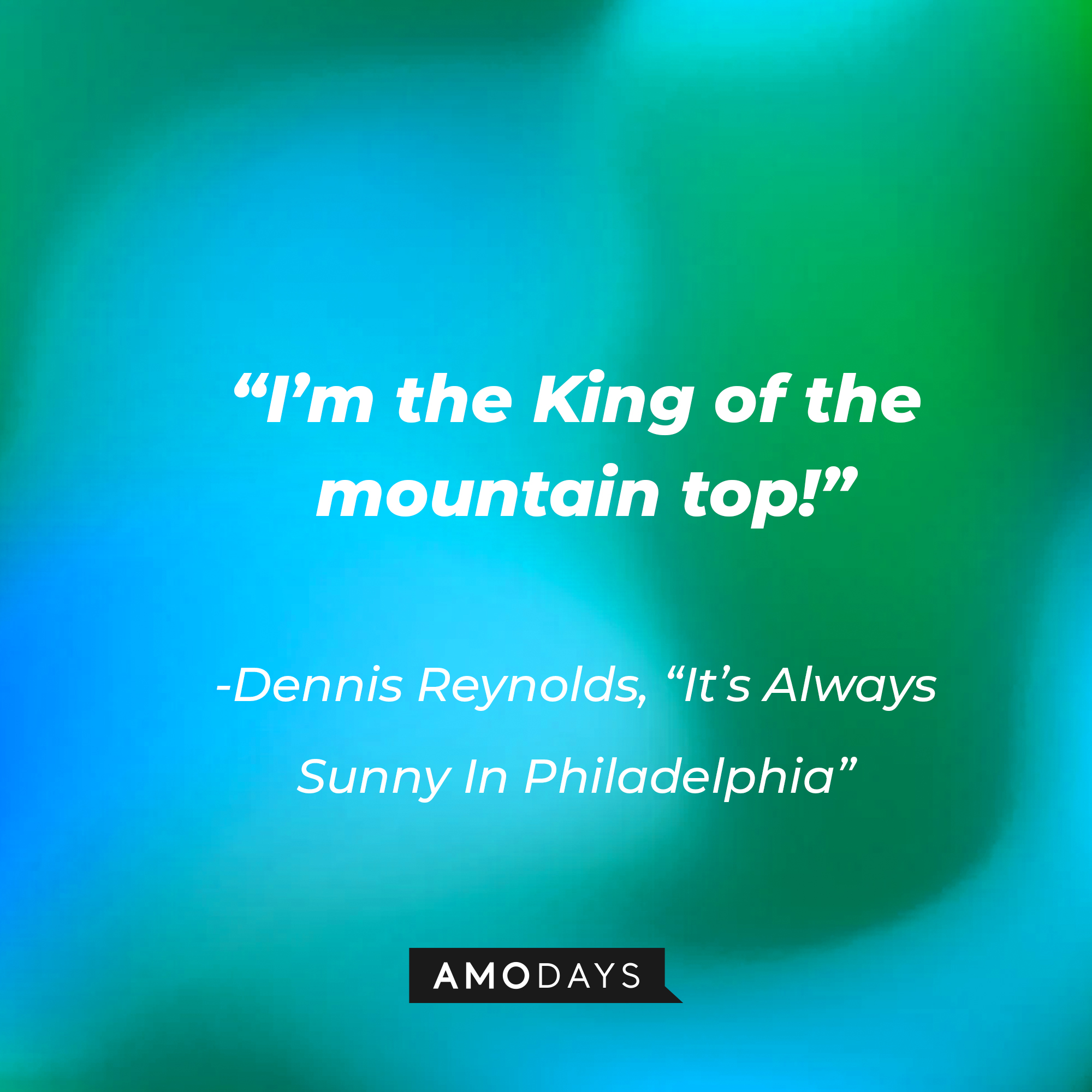 Dennis Reynolds’ quote from "It’s Always Sunny In Philadelphia": “I’m the King of the mountain top!” | Source: AmoDays