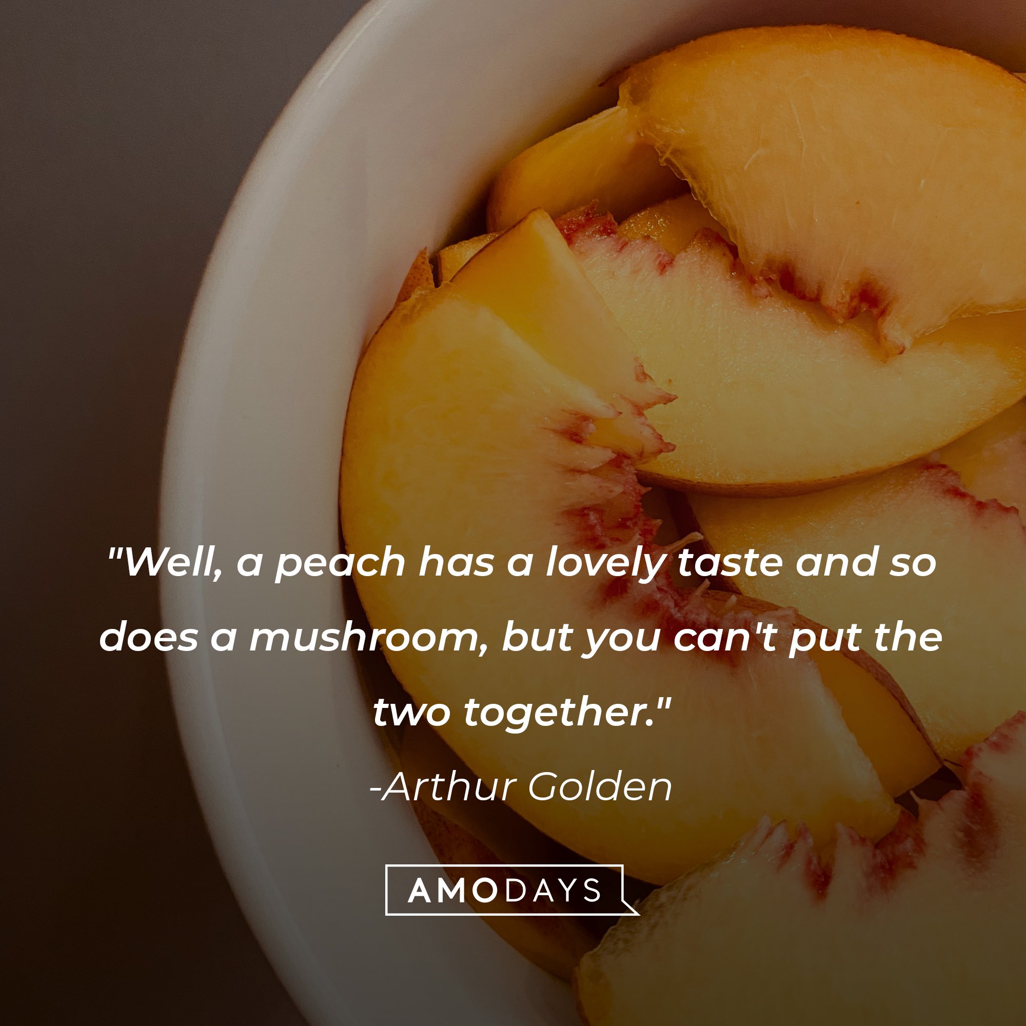 Arthur Golden's quote: "Well, a peach has a lovely taste and so does a mushroom, but you can't put the two together." | Image: AmoDays