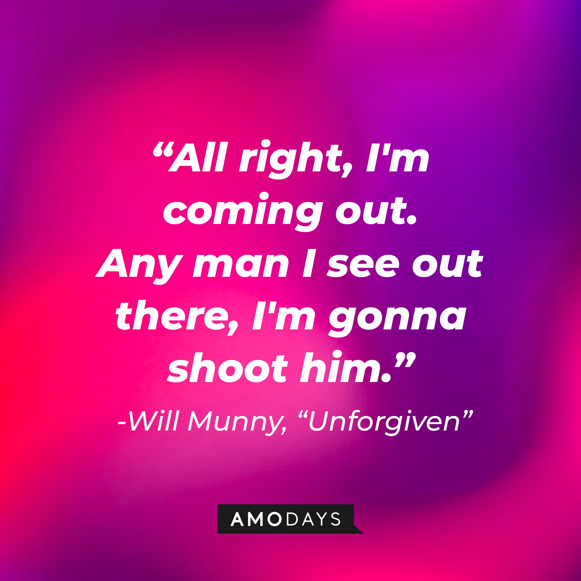 William Munny's quote in "Unforgiven:" "All right, I'm coming out. Any man I see out there, I'm gonna shoot him." | Source: AmoDays