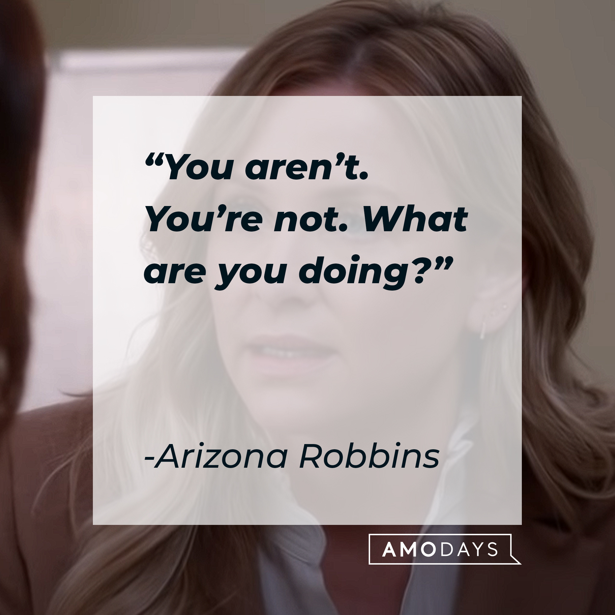 A picture of Arizona Robbins with her quote: “You aren’t. You’re not. What are you doing?” | Image: AmoDays