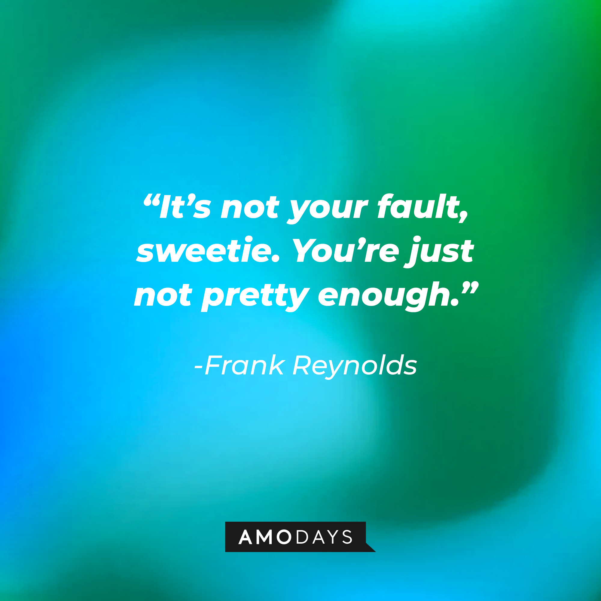 Frank Reynolds quote: “It’s not your fault, sweetie. You’re just not pretty enough.” | Source: facebook.com/alwayssunny