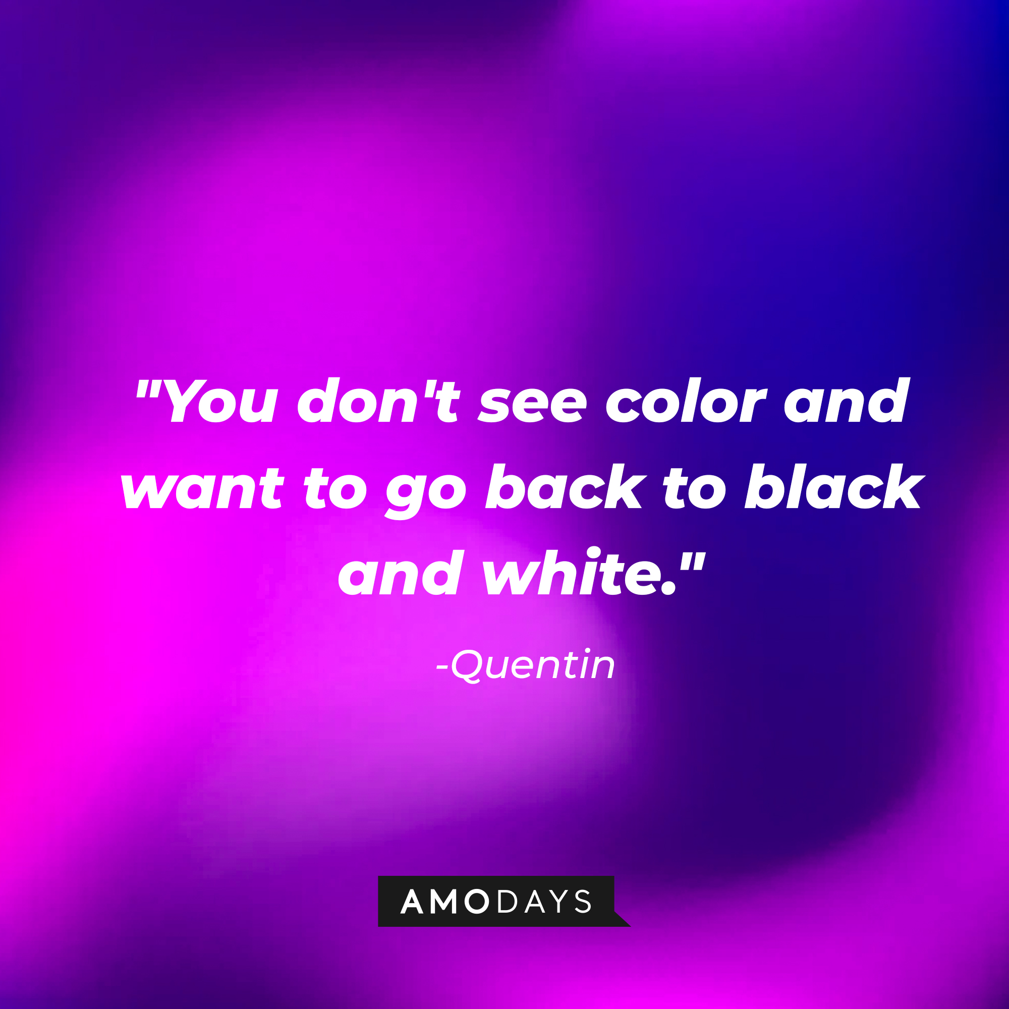 Quentin’s quotes: "You don't see color and want to go back to black and white." | Source: AmoDays