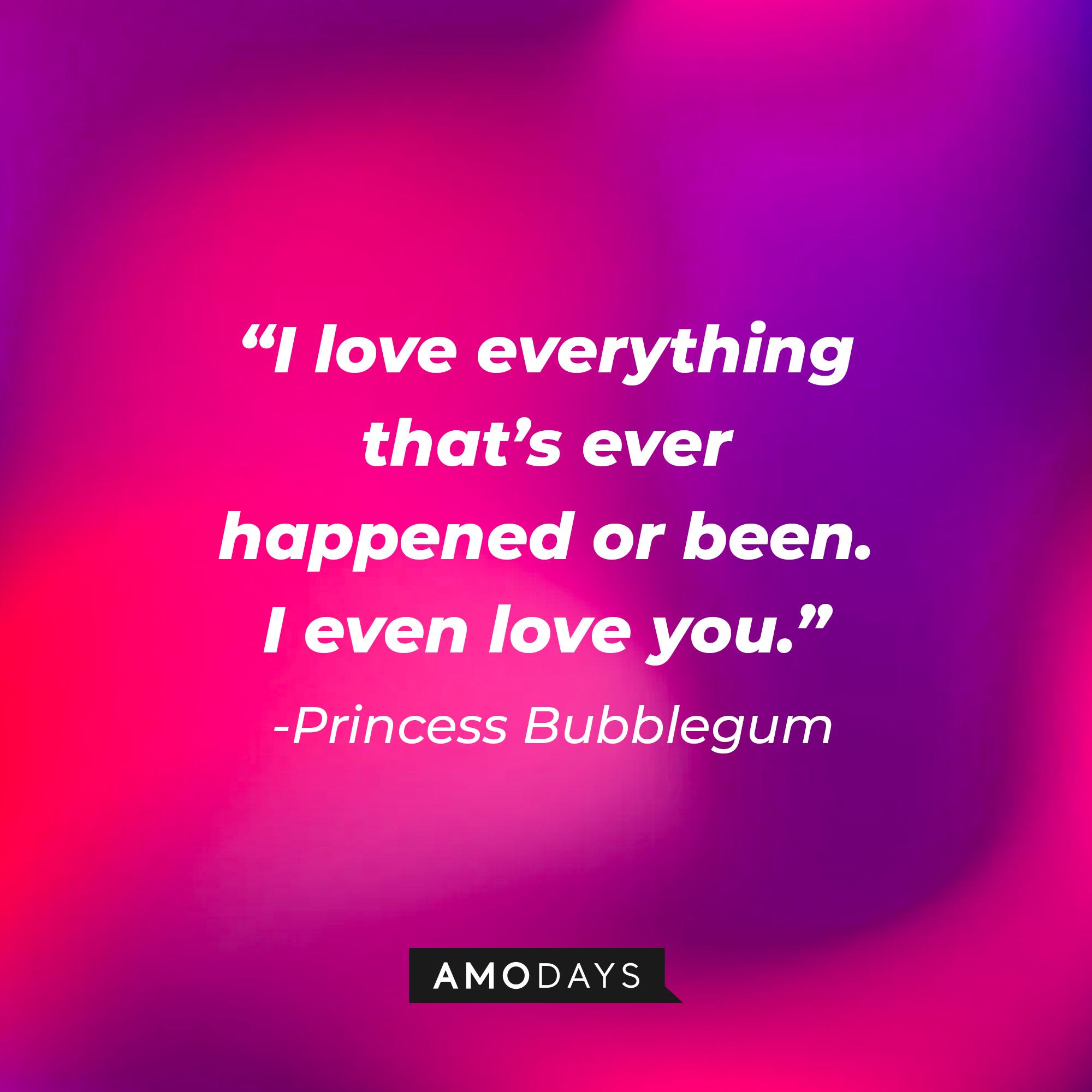 Princess Bubblegum’s quote: “I love everything that’s ever happened or been. I even love you.”  | Source: AmoDays