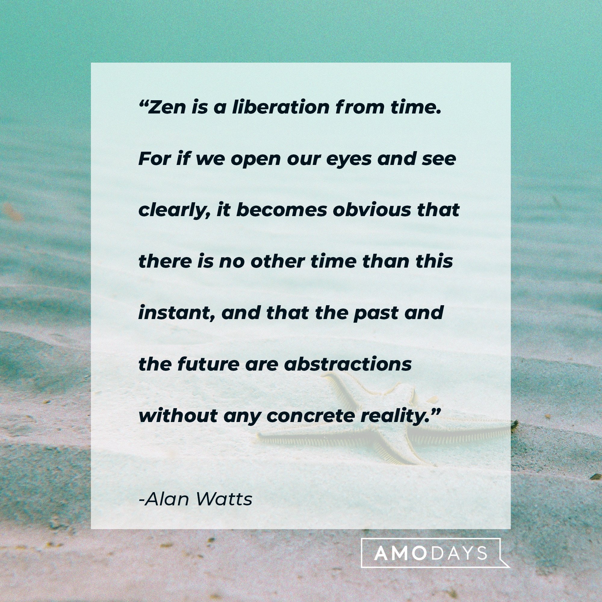  Alan Watts's quote: “Zen is a liberation from time. For if we open our eyes and see clearly, it becomes obvious that there is no other time than this instant, and that the past and the future are abstractions without any concrete reality.” | Image: AmoDays