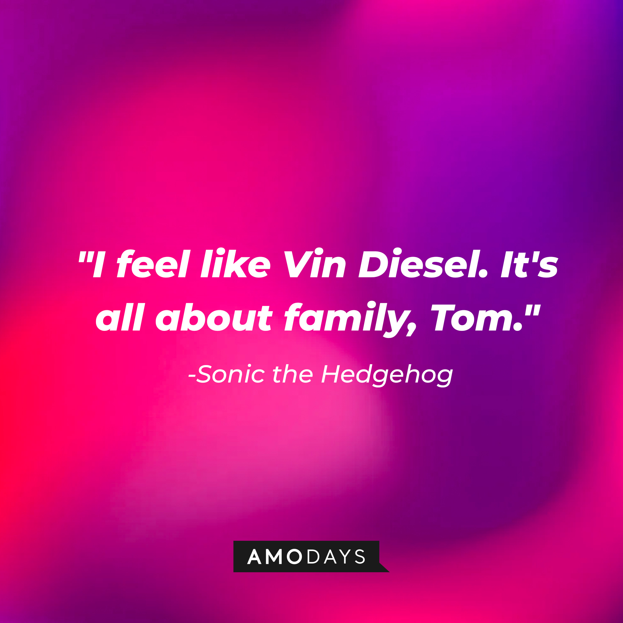 Sonic's quote: "I feel like Vin Diesel. It's all about family, Tom." | Source: Amodays