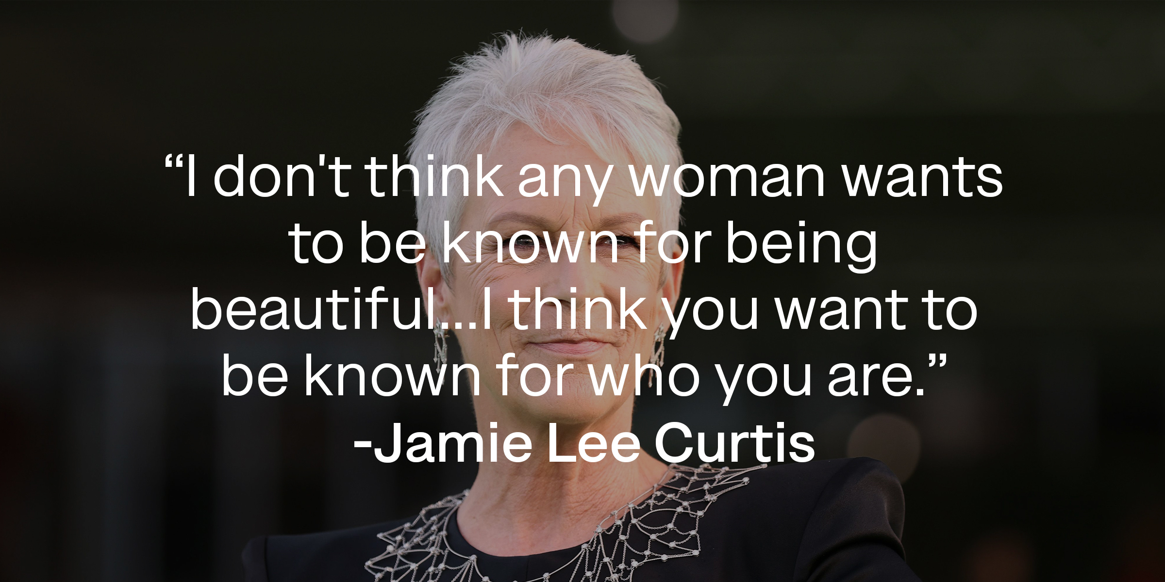 An image of Jamie Lee Curtis, with her quote: “I don't think any woman wants to be known for being beautiful...I think you want to be known for who you are.” | Source: Getty Images