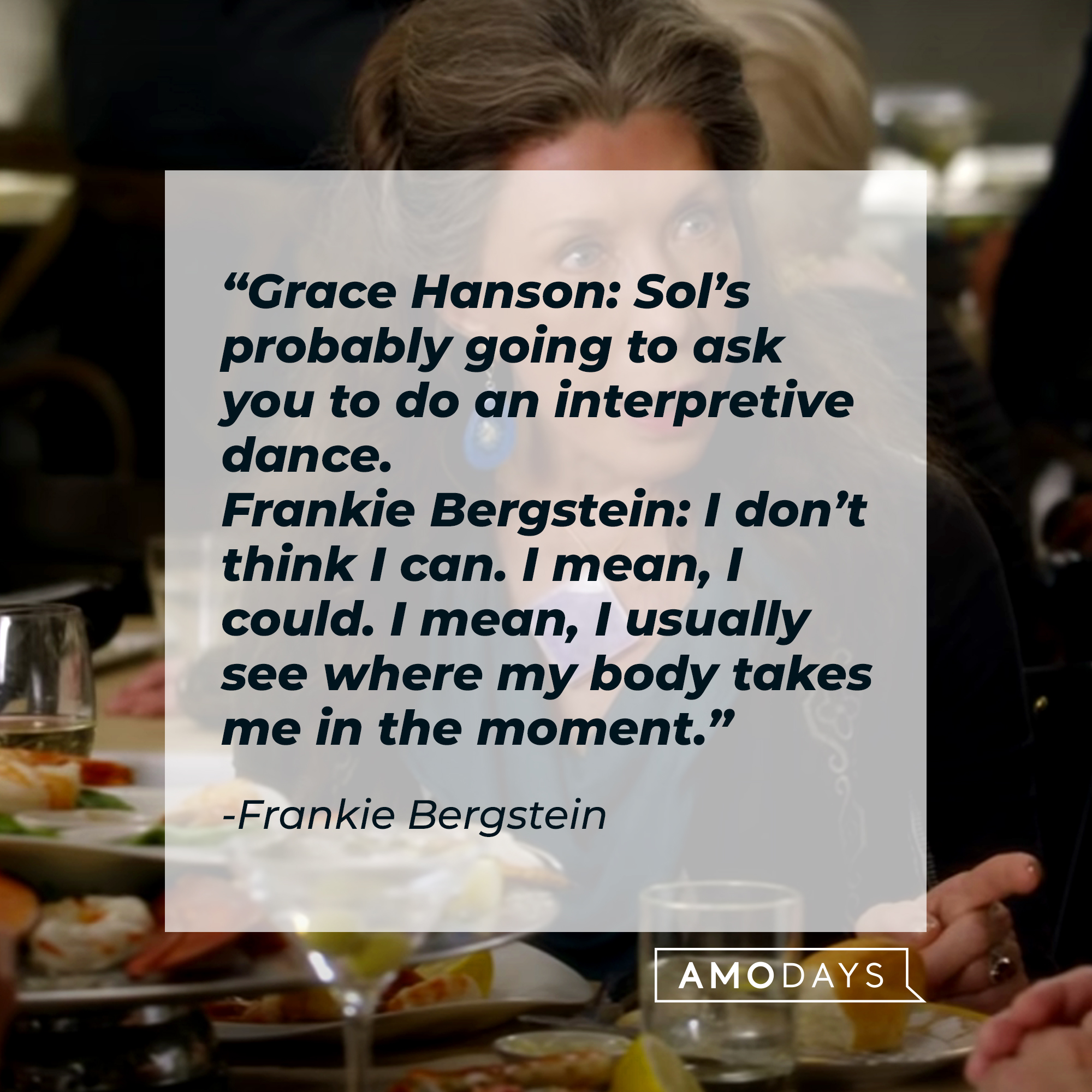 Frankie Bergstein's quote: "Grace Hanson: Sol’s probably going to ask you to do an interpretive dance. Frankie Bergstein: I don’t think I can. I mean, I could. I mean, I usually see where my body takes me in the moment.” | Source: youtube.com/Netflix