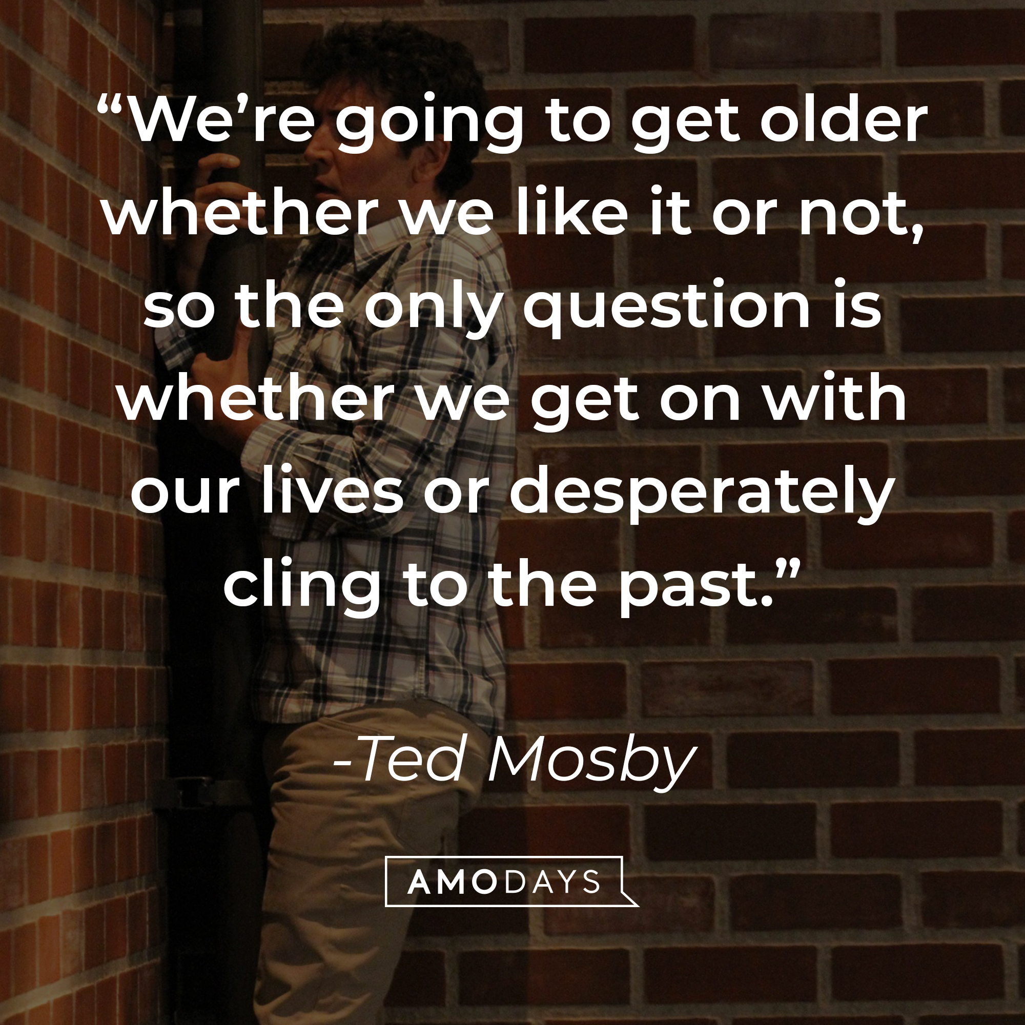 Ted Mosby's quote: “We’re going to get older whether we like it or not, so the only question is whether we get on with our lives or desperately cling to the past.” | Source: facebook.com/OfficialHowIMetYourMother