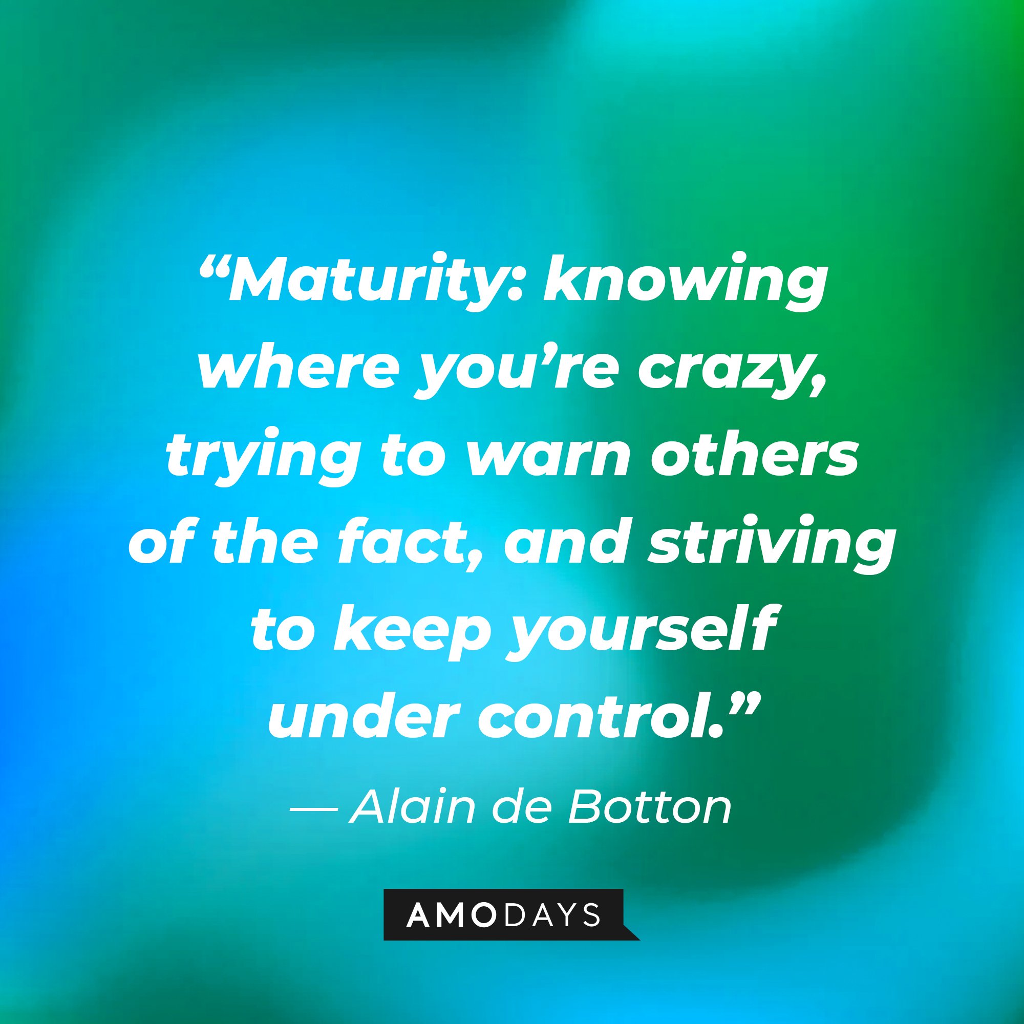 Alain de Botton's quote: “Maturity: knowing where you’re crazy, trying to warn others of the fact, and striving to keep yourself under control.” | Image: AmoDays