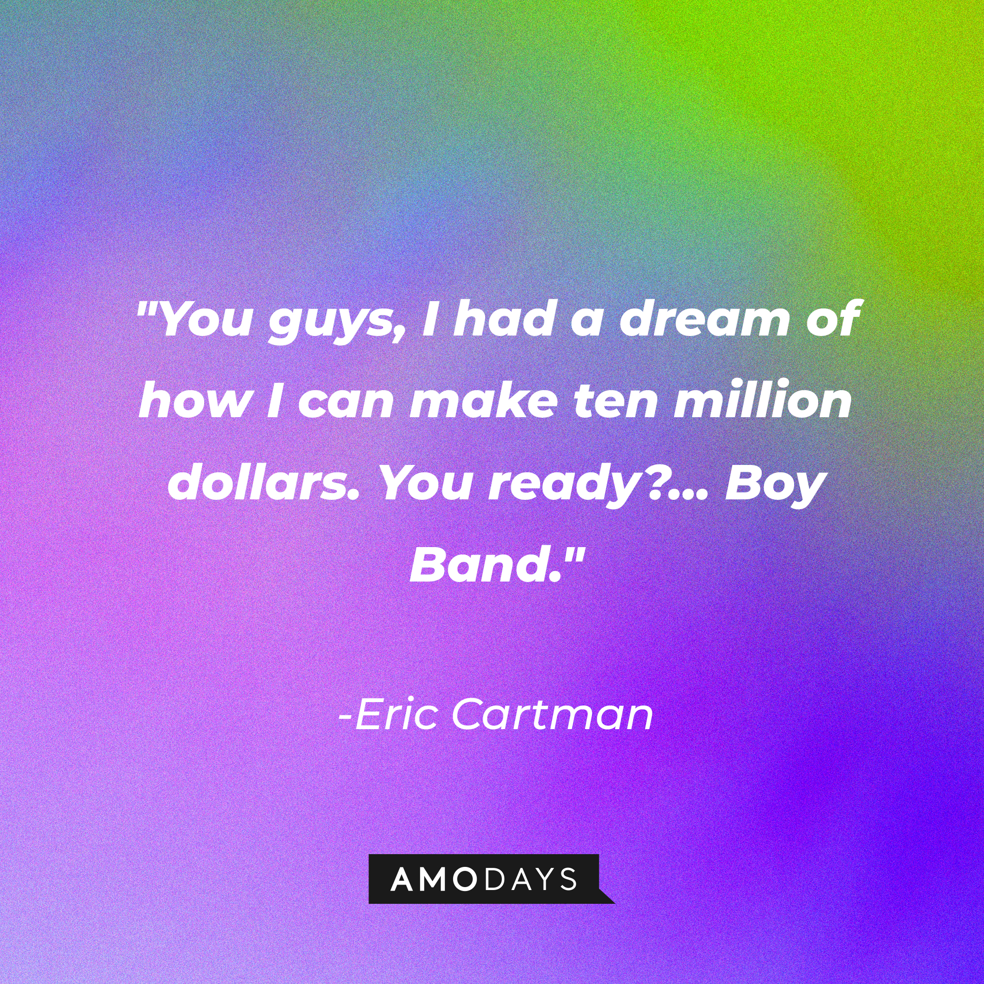 Eric Cartman's quote: "You guys, I had a dream of how I can make ten million dollars. You ready?... Boy Band." | Source: AmoDays
